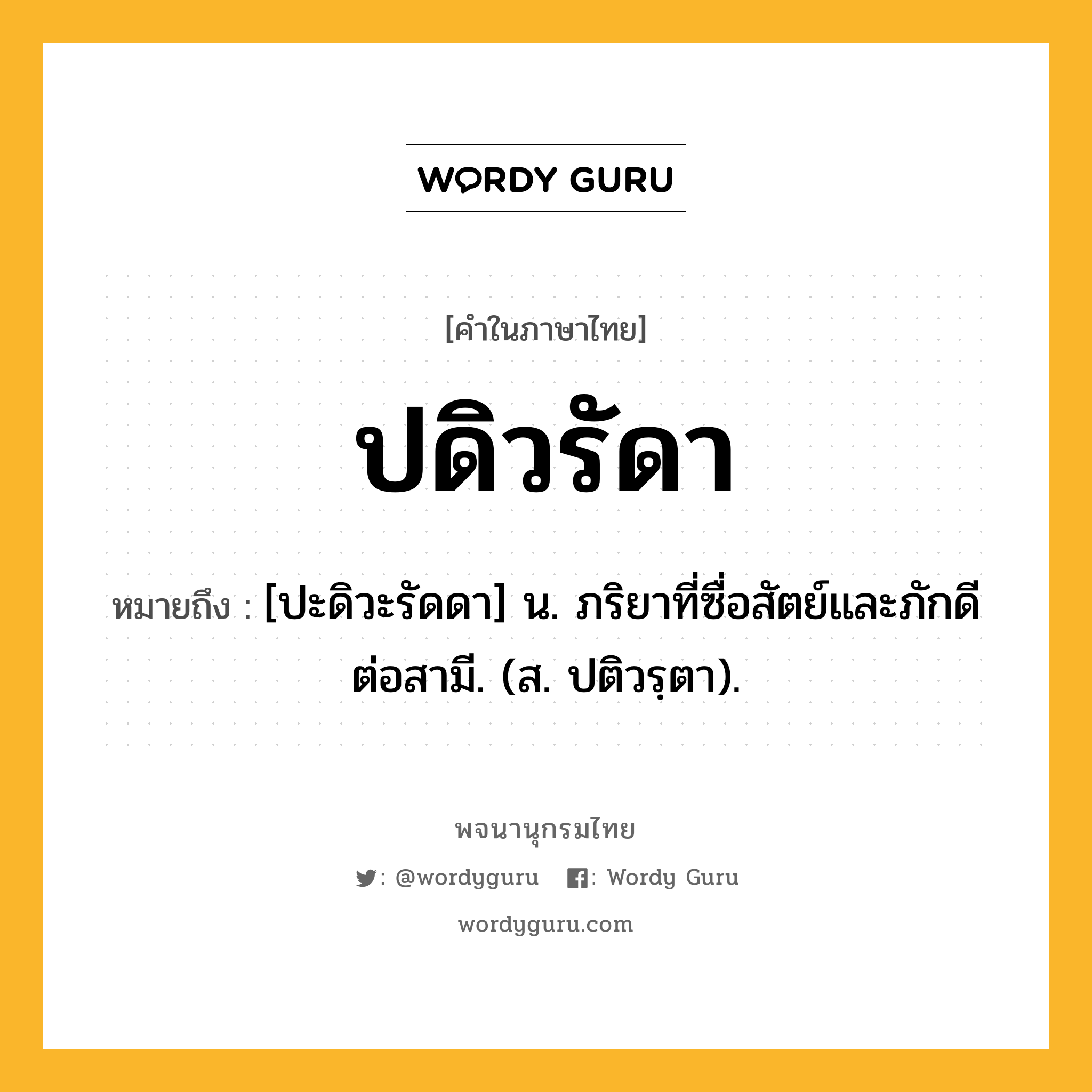 ปดิวรัดา ความหมาย หมายถึงอะไร?, คำในภาษาไทย ปดิวรัดา หมายถึง [ปะดิวะรัดดา] น. ภริยาที่ซื่อสัตย์และภักดีต่อสามี. (ส. ปติวรฺตา).