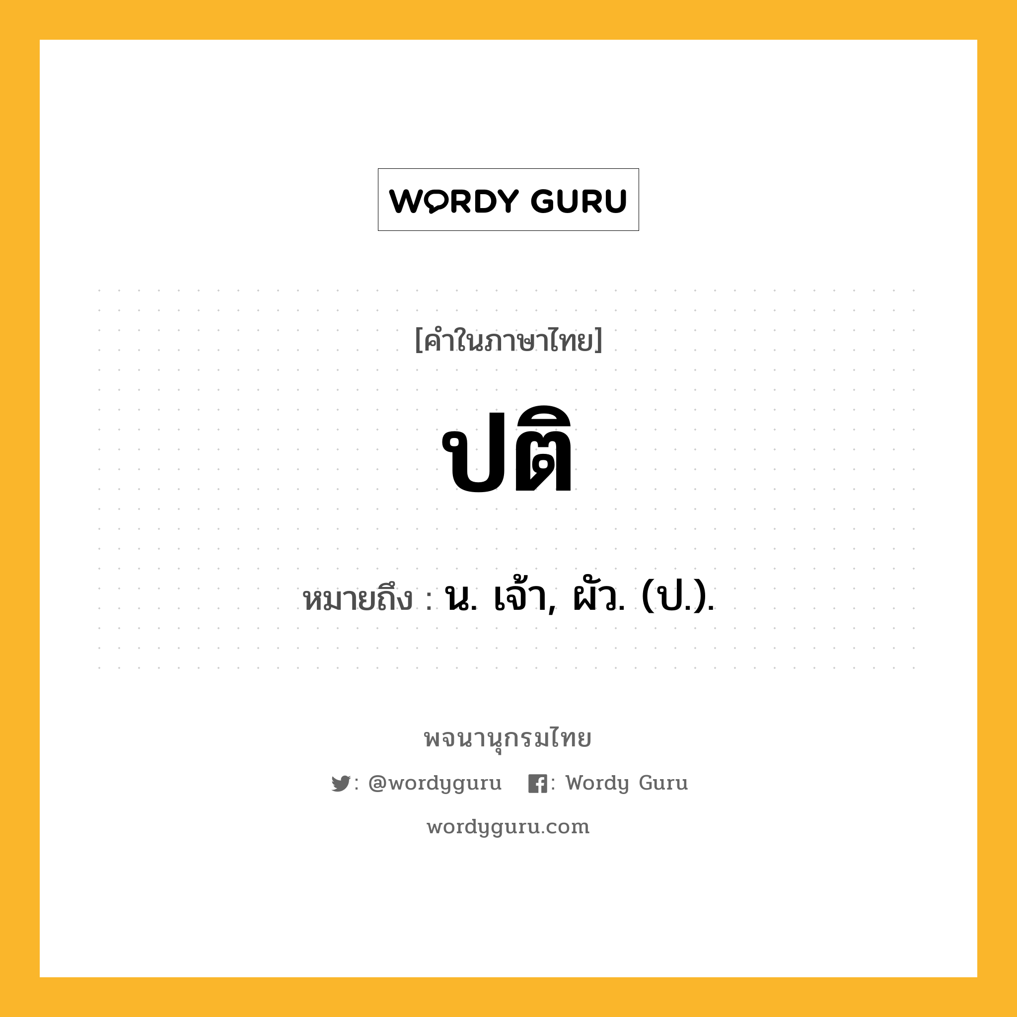 ปติ หมายถึงอะไร?, คำในภาษาไทย ปติ หมายถึง น. เจ้า, ผัว. (ป.).