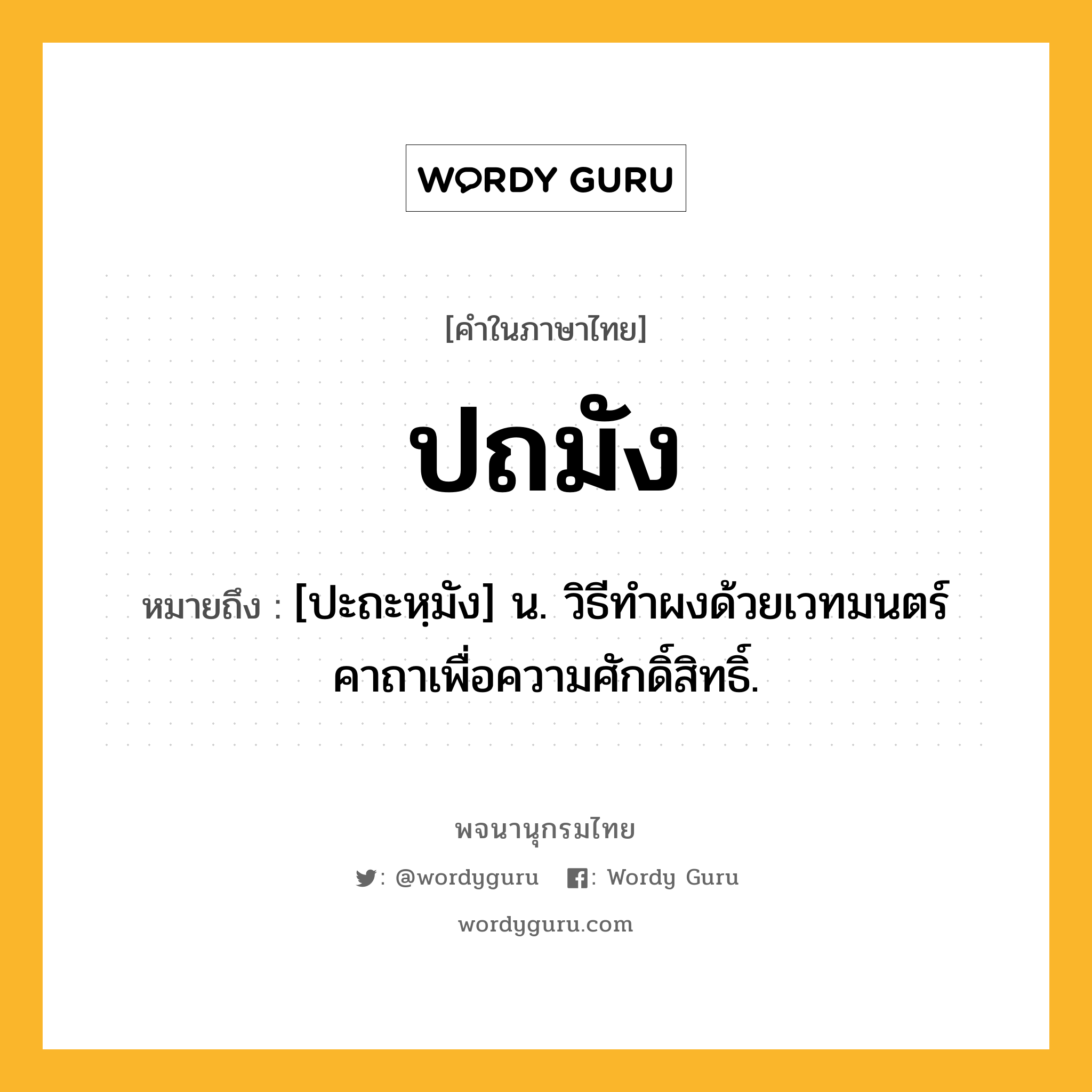 ปถมัง ความหมาย หมายถึงอะไร?, คำในภาษาไทย ปถมัง หมายถึง [ปะถะหฺมัง] น. วิธีทําผงด้วยเวทมนตร์คาถาเพื่อความศักดิ์สิทธิ์.