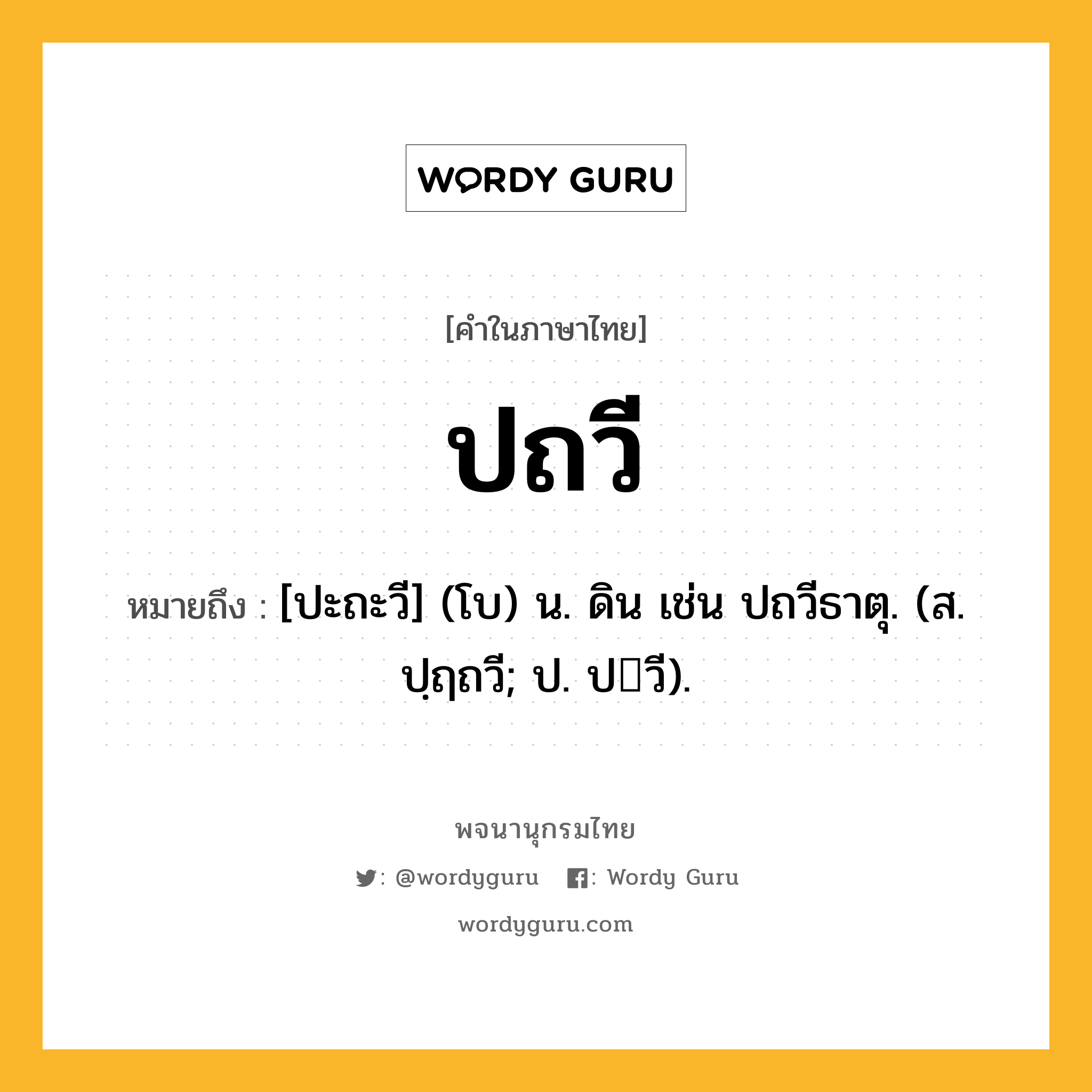 ปถวี ความหมาย หมายถึงอะไร?, คำในภาษาไทย ปถวี หมายถึง [ปะถะวี] (โบ) น. ดิน เช่น ปถวีธาตุ. (ส. ปฺฤถวี; ป. ปวี).