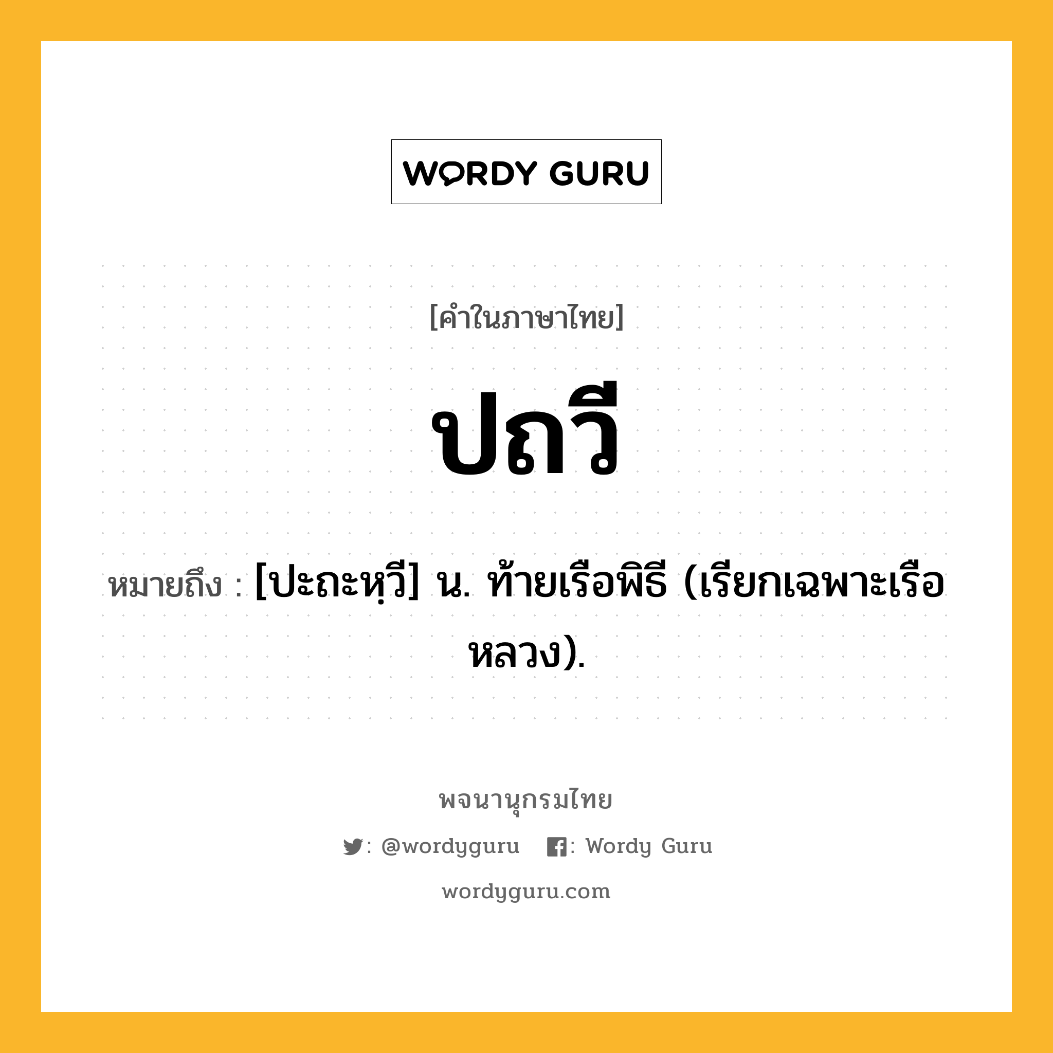 ปถวี ความหมาย หมายถึงอะไร?, คำในภาษาไทย ปถวี หมายถึง [ปะถะหฺวี] น. ท้ายเรือพิธี (เรียกเฉพาะเรือหลวง).