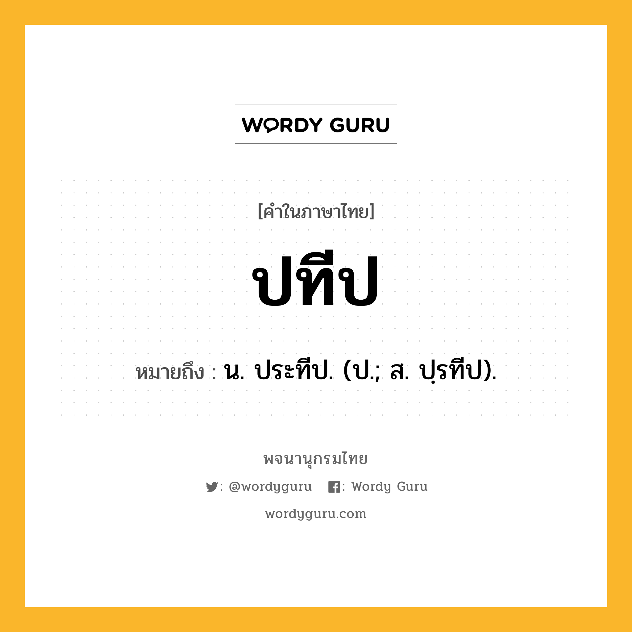 ปทีป หมายถึงอะไร?, คำในภาษาไทย ปทีป หมายถึง น. ประทีป. (ป.; ส. ปฺรทีป).