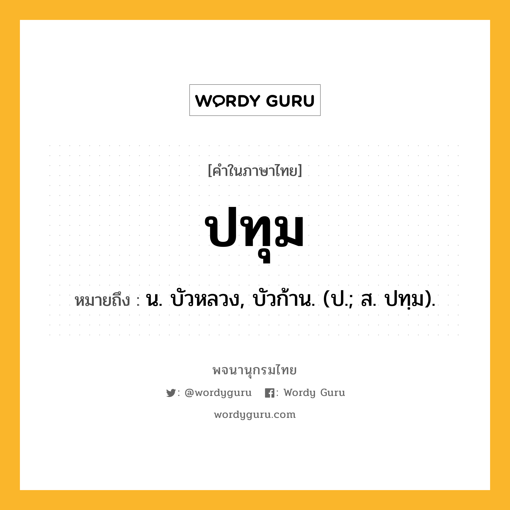 ปทุม หมายถึงอะไร?, คำในภาษาไทย ปทุม หมายถึง น. บัวหลวง, บัวก้าน. (ป.; ส. ปทฺม).