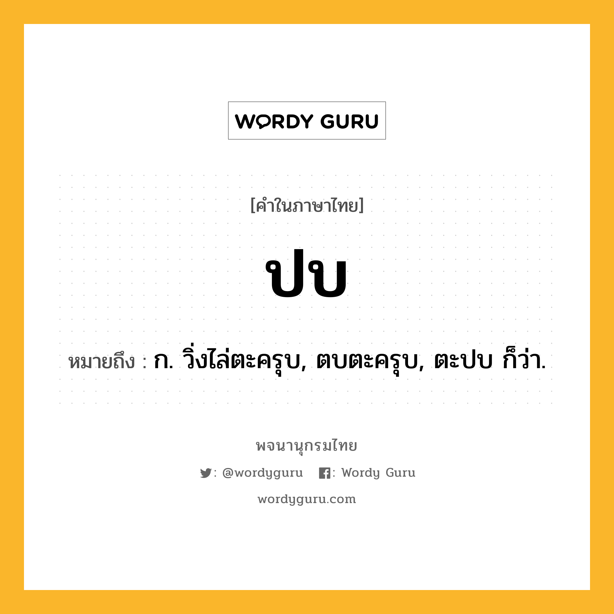 ปบ หมายถึงอะไร?, คำในภาษาไทย ปบ หมายถึง ก. วิ่งไล่ตะครุบ, ตบตะครุบ, ตะปบ ก็ว่า.