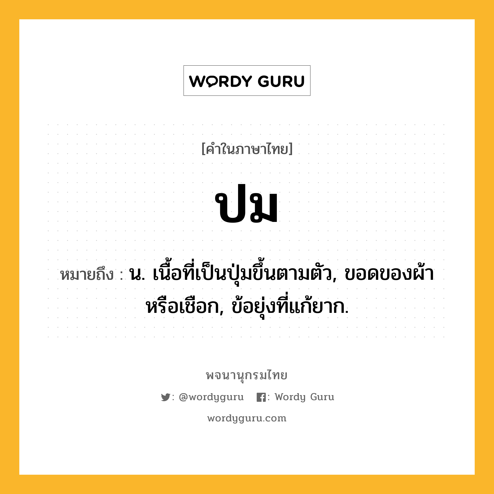 ปม หมายถึงอะไร?, คำในภาษาไทย ปม หมายถึง น. เนื้อที่เป็นปุ่มขึ้นตามตัว, ขอดของผ้าหรือเชือก, ข้อยุ่งที่แก้ยาก.