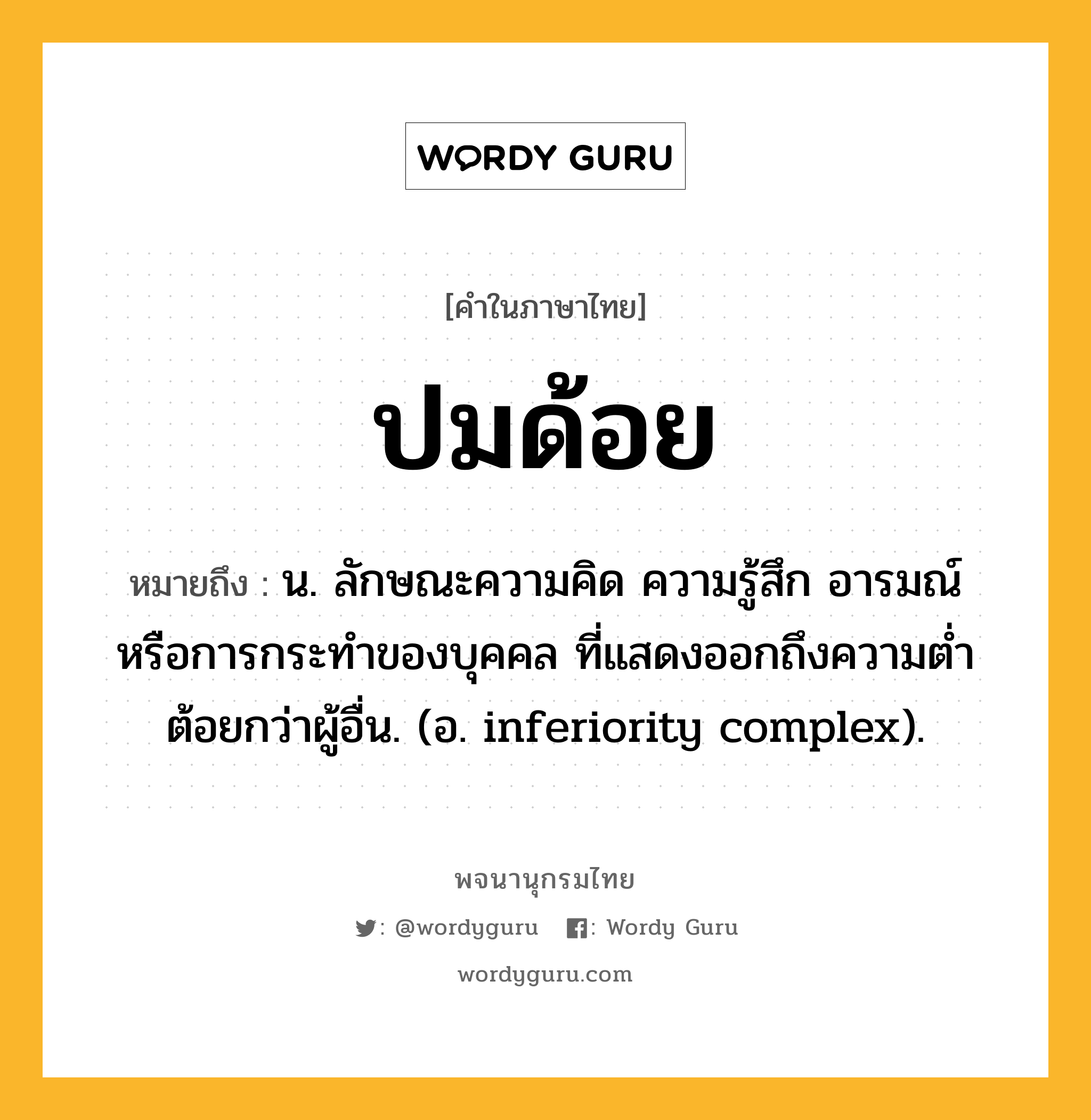 ปมด้อย ความหมาย หมายถึงอะไร?, คำในภาษาไทย ปมด้อย หมายถึง น. ลักษณะความคิด ความรู้สึก อารมณ์ หรือการกระทําของบุคคล ที่แสดงออกถึงความตํ่าต้อยกว่าผู้อื่น. (อ. inferiority complex).