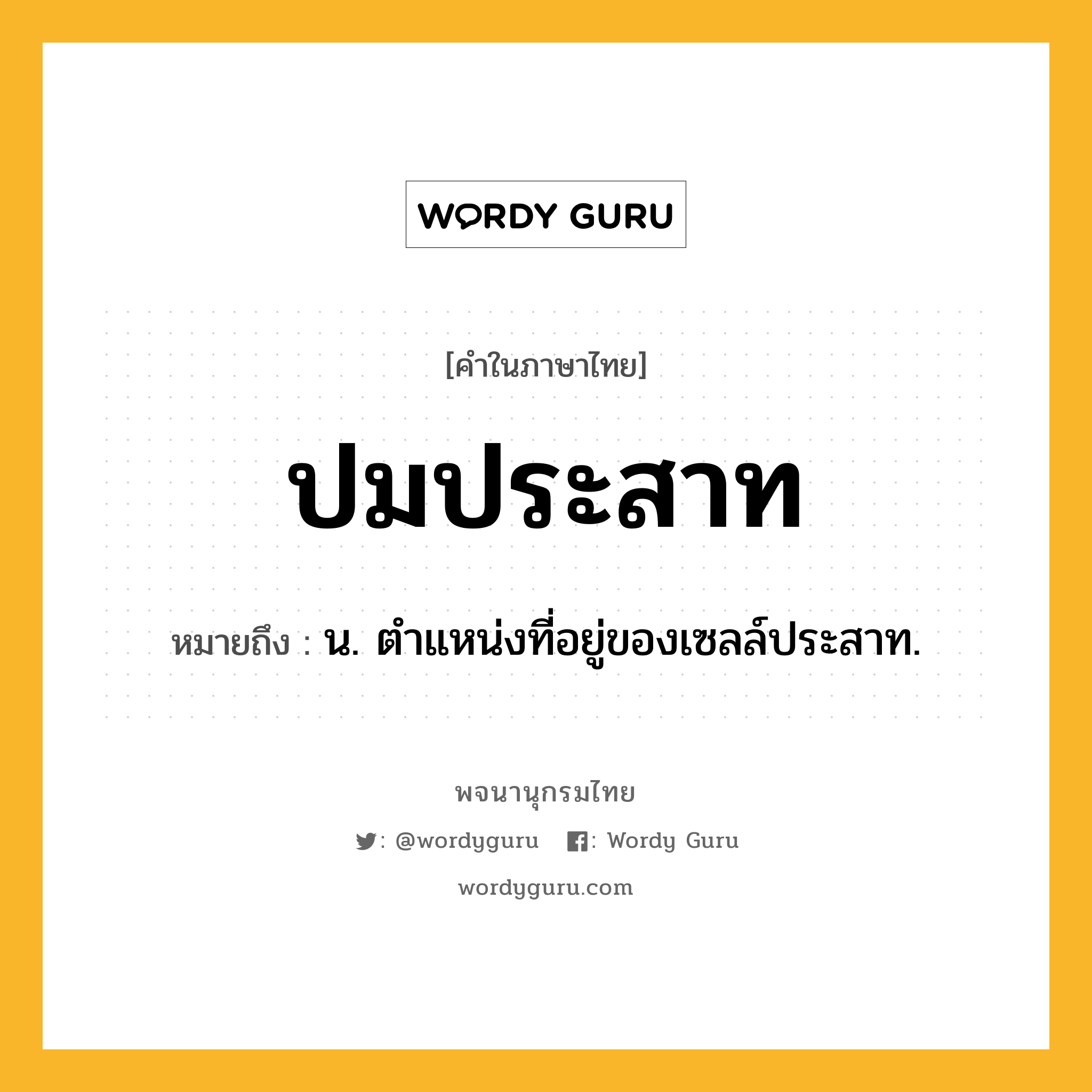 ปมประสาท ความหมาย หมายถึงอะไร?, คำในภาษาไทย ปมประสาท หมายถึง น. ตําแหน่งที่อยู่ของเซลล์ประสาท.