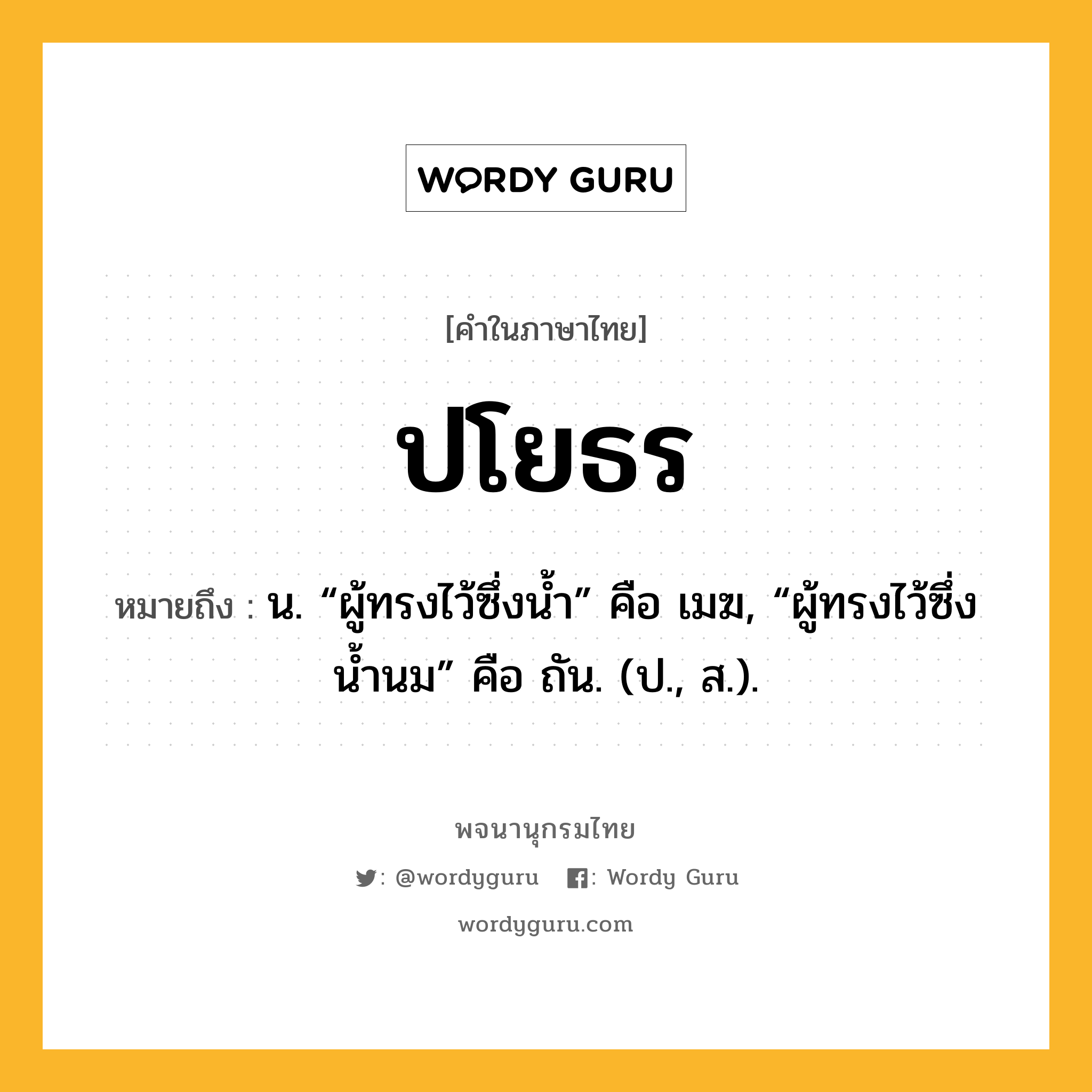 ปโยธร หมายถึงอะไร?, คำในภาษาไทย ปโยธร หมายถึง น. “ผู้ทรงไว้ซึ่งนํ้า” คือ เมฆ, “ผู้ทรงไว้ซึ่งนํ้านม” คือ ถัน. (ป., ส.).