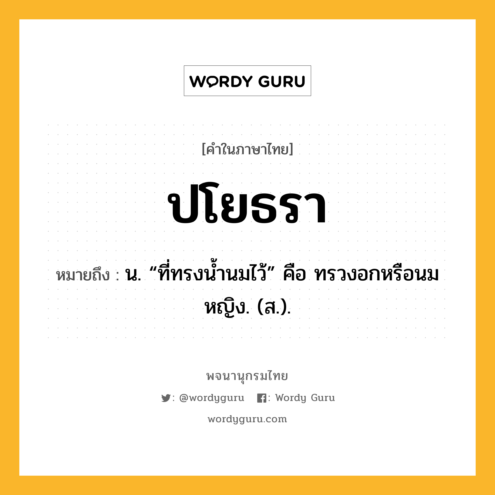 ปโยธรา หมายถึงอะไร?, คำในภาษาไทย ปโยธรา หมายถึง น. “ที่ทรงนํ้านมไว้” คือ ทรวงอกหรือนมหญิง. (ส.).