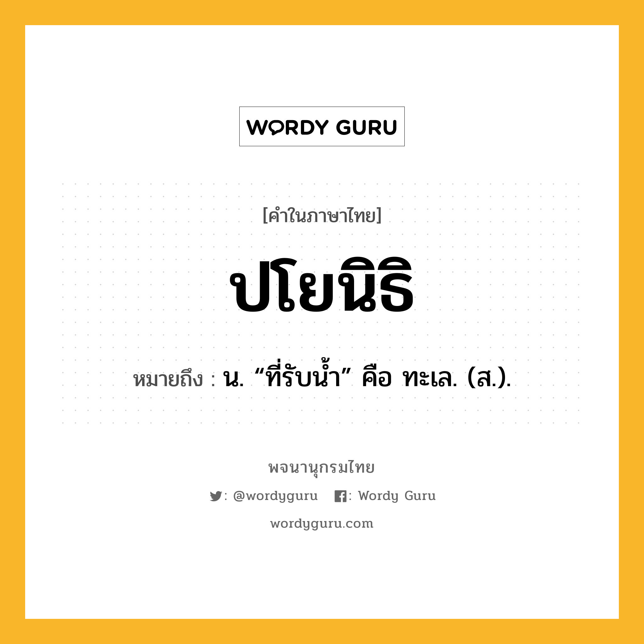 ปโยนิธิ หมายถึงอะไร?, คำในภาษาไทย ปโยนิธิ หมายถึง น. “ที่รับน้ำ” คือ ทะเล. (ส.).