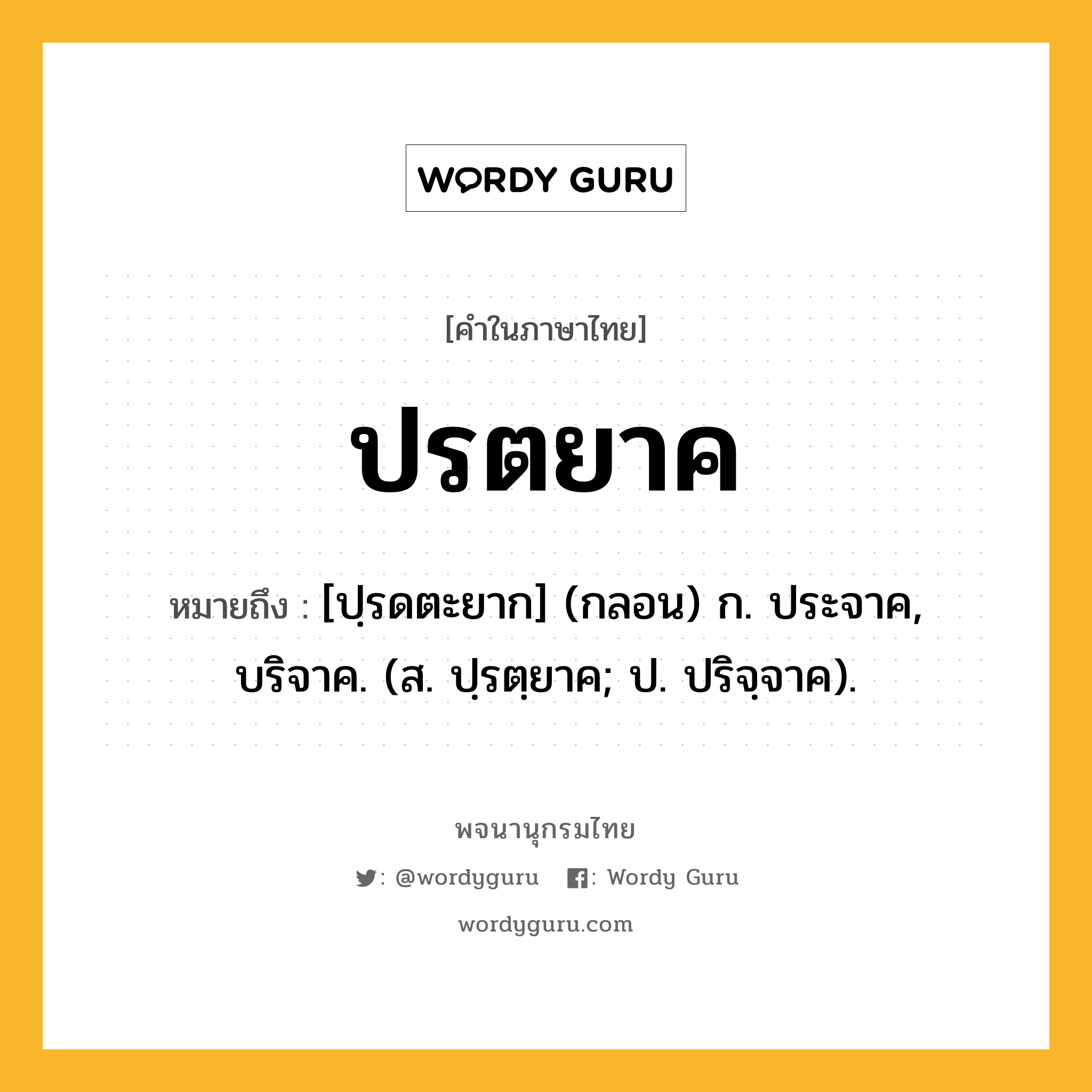 ปรตยาค หมายถึงอะไร?, คำในภาษาไทย ปรตยาค หมายถึง [ปฺรดตะยาก] (กลอน) ก. ประจาค, บริจาค. (ส. ปฺรตฺยาค; ป. ปริจฺจาค).