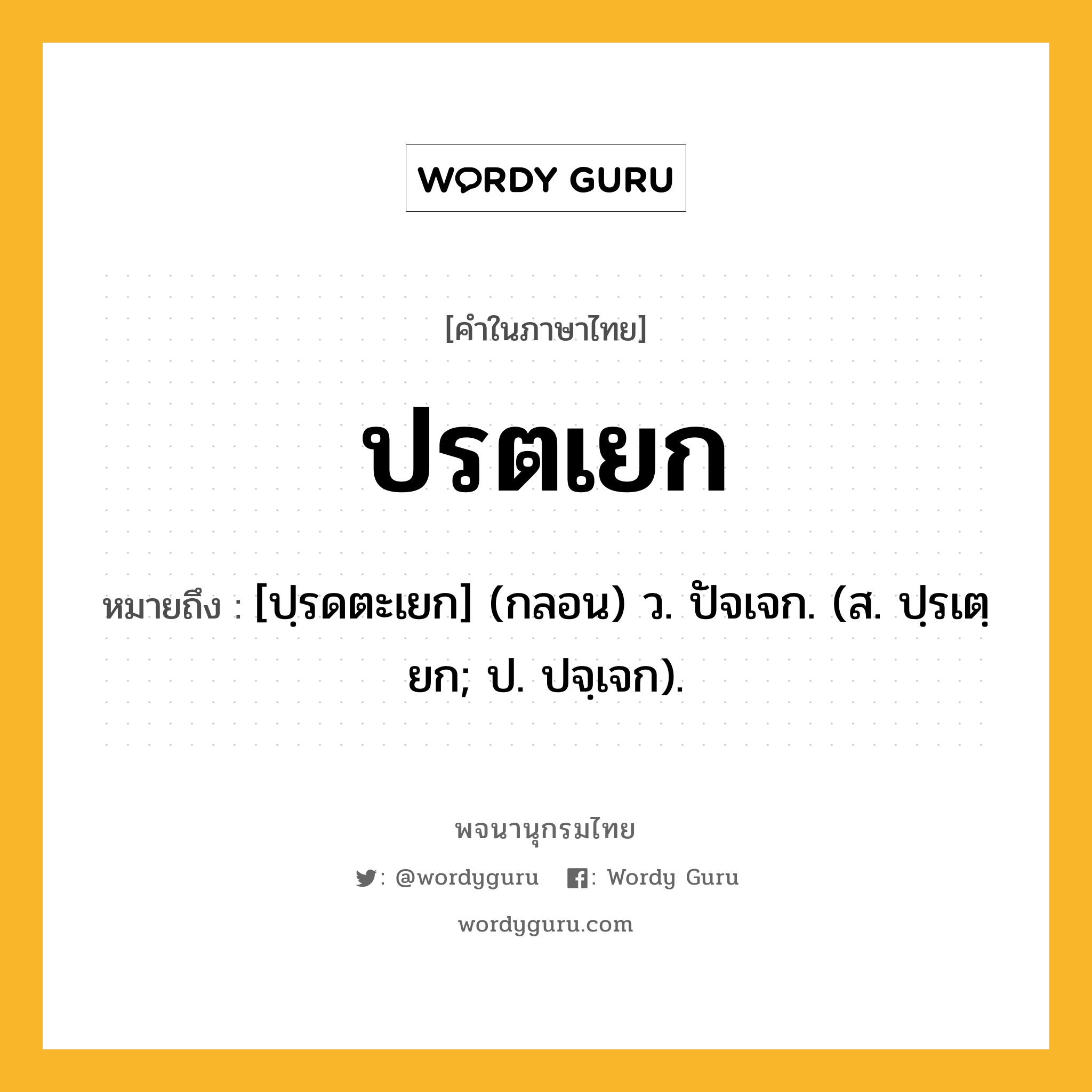 ปรตเยก ความหมาย หมายถึงอะไร?, คำในภาษาไทย ปรตเยก หมายถึง [ปฺรดตะเยก] (กลอน) ว. ปัจเจก. (ส. ปฺรเตฺยก; ป. ปจฺเจก).