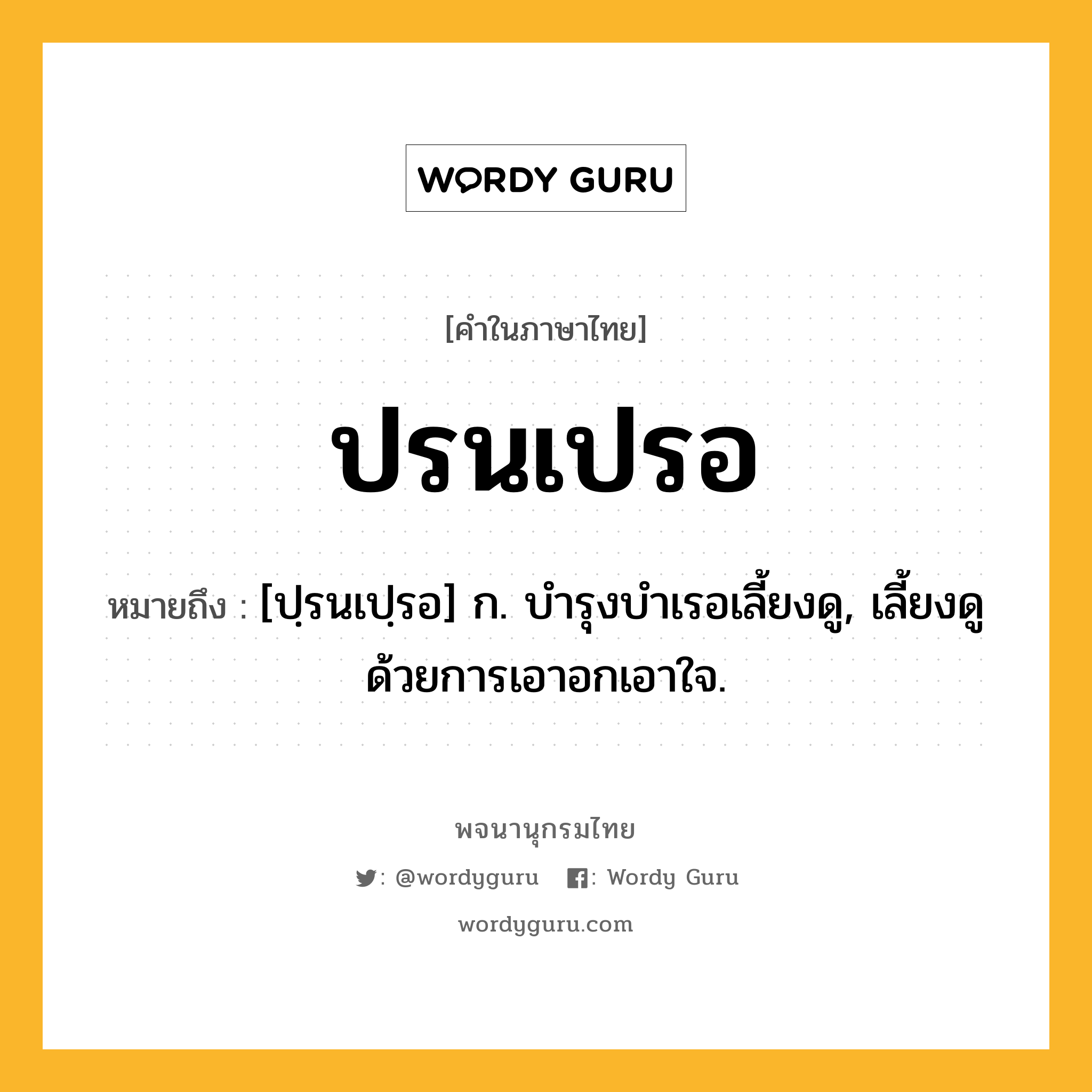 ปรนเปรอ หมายถึงอะไร?, คำในภาษาไทย ปรนเปรอ หมายถึง [ปฺรนเปฺรอ] ก. บํารุงบําเรอเลี้ยงดู, เลี้ยงดูด้วยการเอาอกเอาใจ.