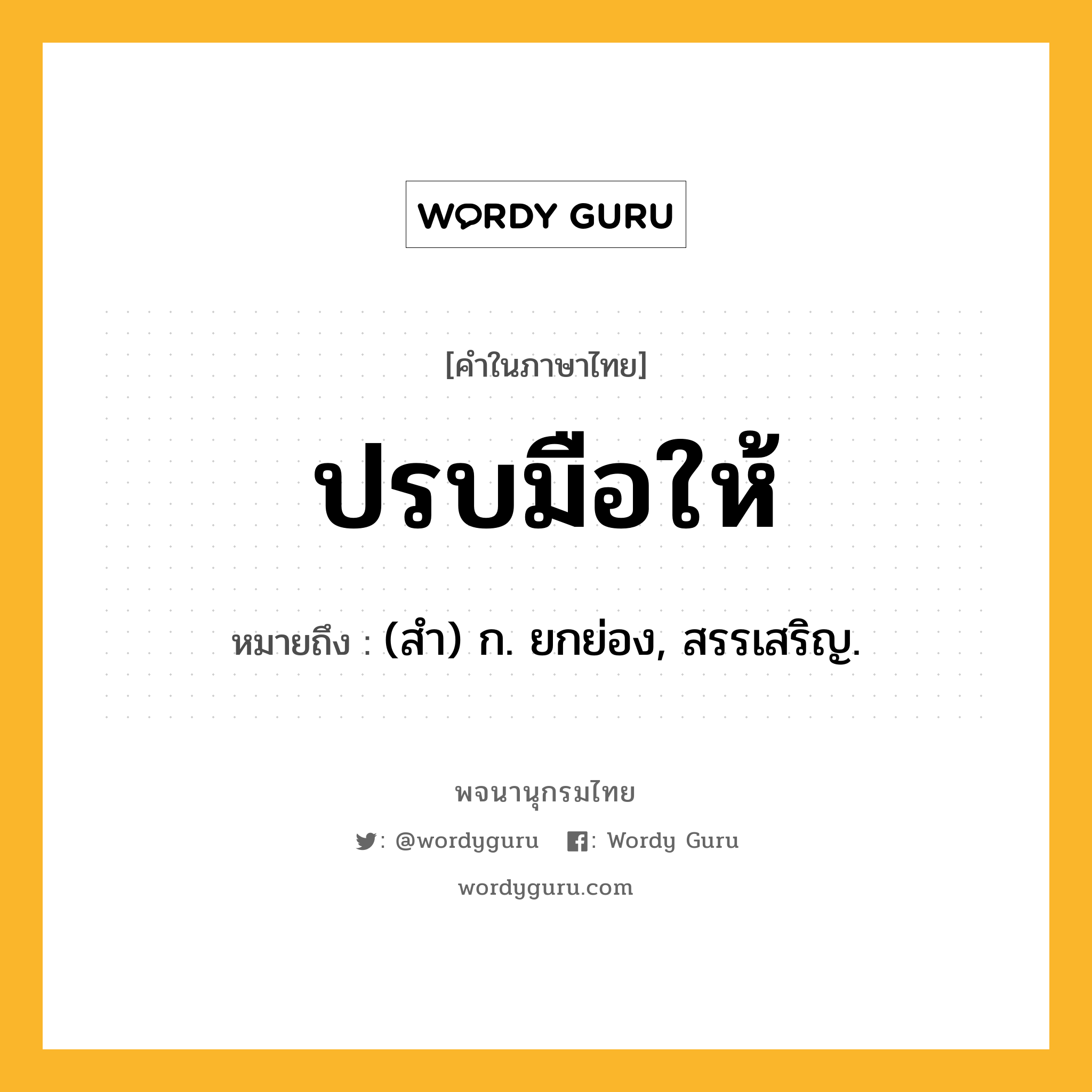 ปรบมือให้ หมายถึงอะไร?, คำในภาษาไทย ปรบมือให้ หมายถึง (สํา) ก. ยกย่อง, สรรเสริญ.