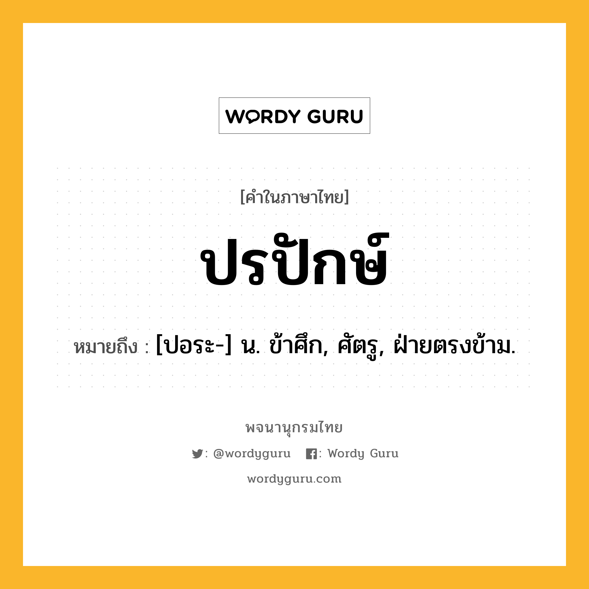 ปรปักษ์ หมายถึงอะไร?, คำในภาษาไทย ปรปักษ์ หมายถึง [ปอระ-] น. ข้าศึก, ศัตรู, ฝ่ายตรงข้าม.