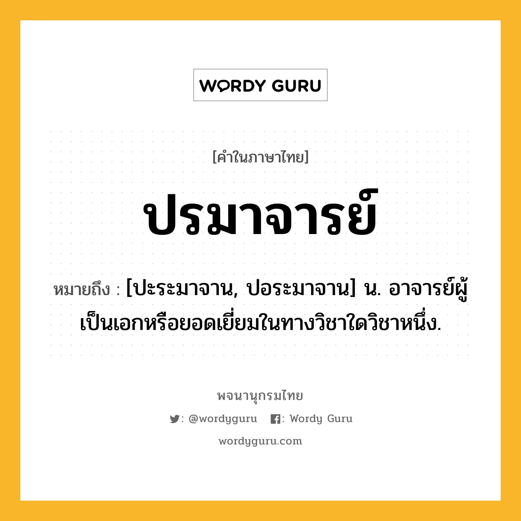 ปรมาจารย์ หมายถึงอะไร?, คำในภาษาไทย ปรมาจารย์ หมายถึง [ปะระมาจาน, ปอระมาจาน] น. อาจารย์ผู้เป็นเอกหรือยอดเยี่ยมในทางวิชาใดวิชาหนึ่ง.