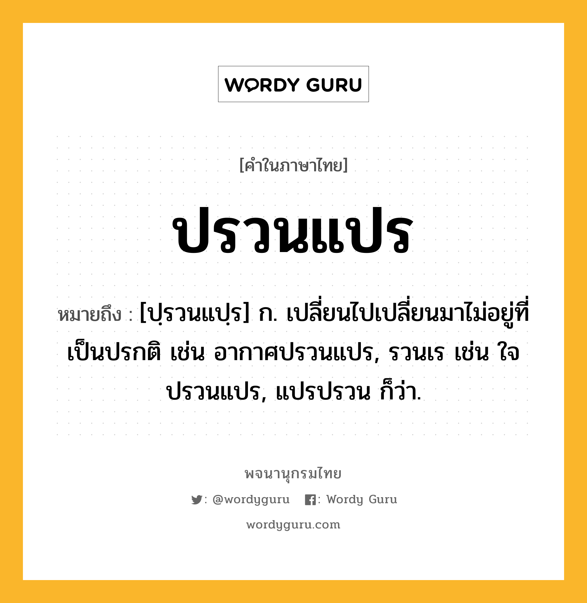 ปรวนแปร หมายถึงอะไร?, คำในภาษาไทย ปรวนแปร หมายถึง [ปฺรวนแปฺร] ก. เปลี่ยนไปเปลี่ยนมาไม่อยู่ที่เป็นปรกติ เช่น อากาศปรวนแปร, รวนเร เช่น ใจปรวนแปร, แปรปรวน ก็ว่า.