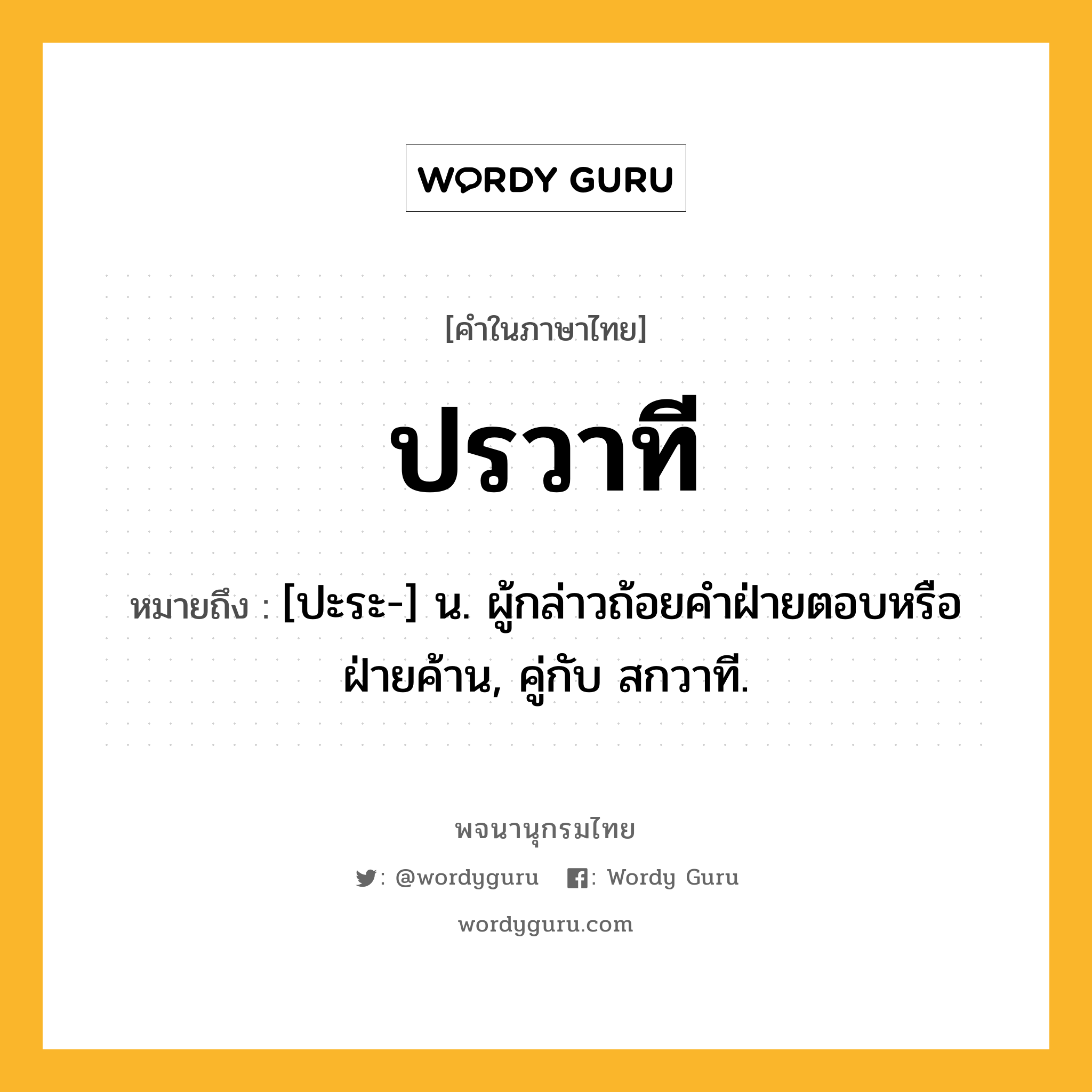 ปรวาที หมายถึงอะไร?, คำในภาษาไทย ปรวาที หมายถึง [ปะระ-] น. ผู้กล่าวถ้อยคําฝ่ายตอบหรือฝ่ายค้าน, คู่กับ สกวาที.