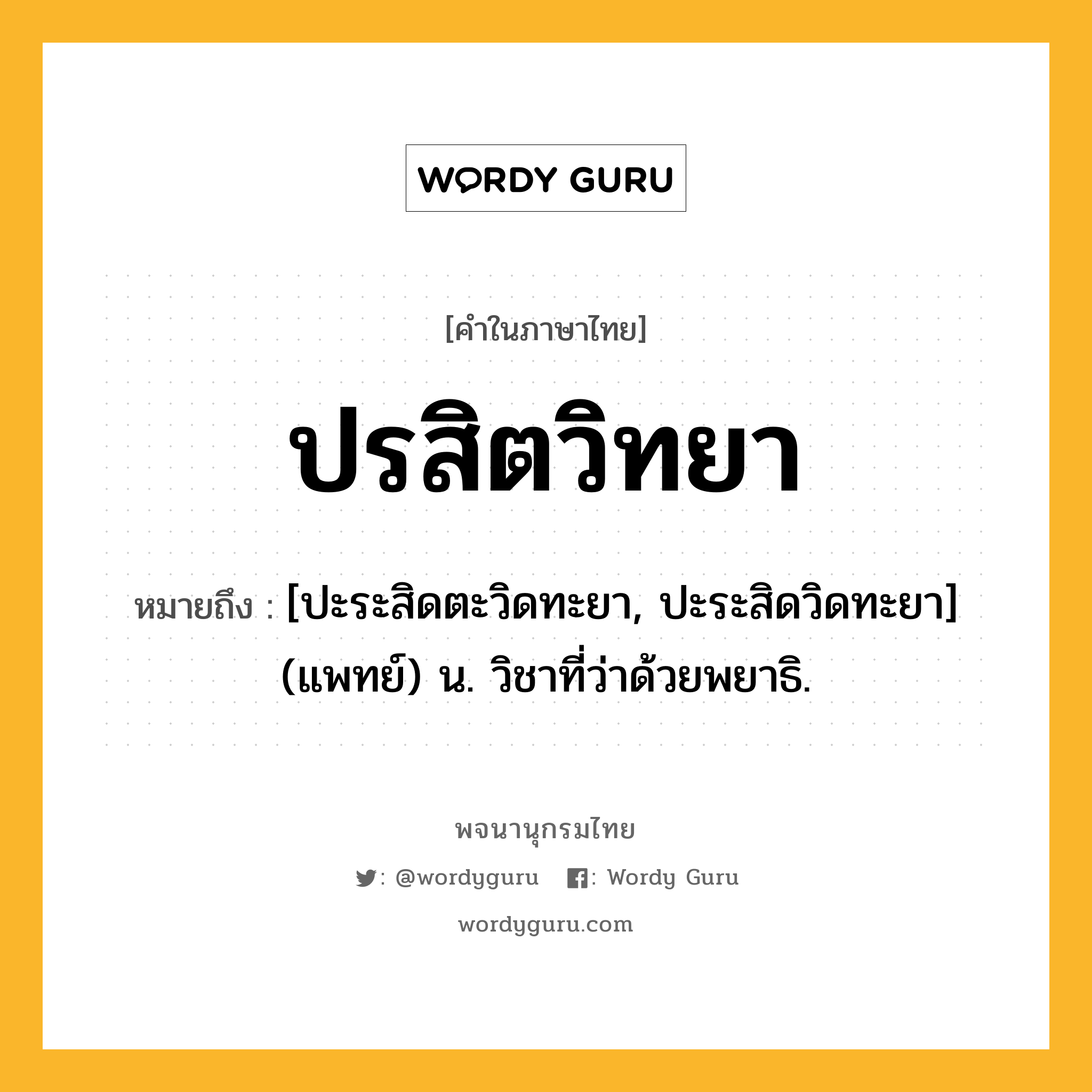 ปรสิตวิทยา หมายถึงอะไร?, คำในภาษาไทย ปรสิตวิทยา หมายถึง [ปะระสิดตะวิดทะยา, ปะระสิดวิดทะยา] (แพทย์) น. วิชาที่ว่าด้วยพยาธิ.