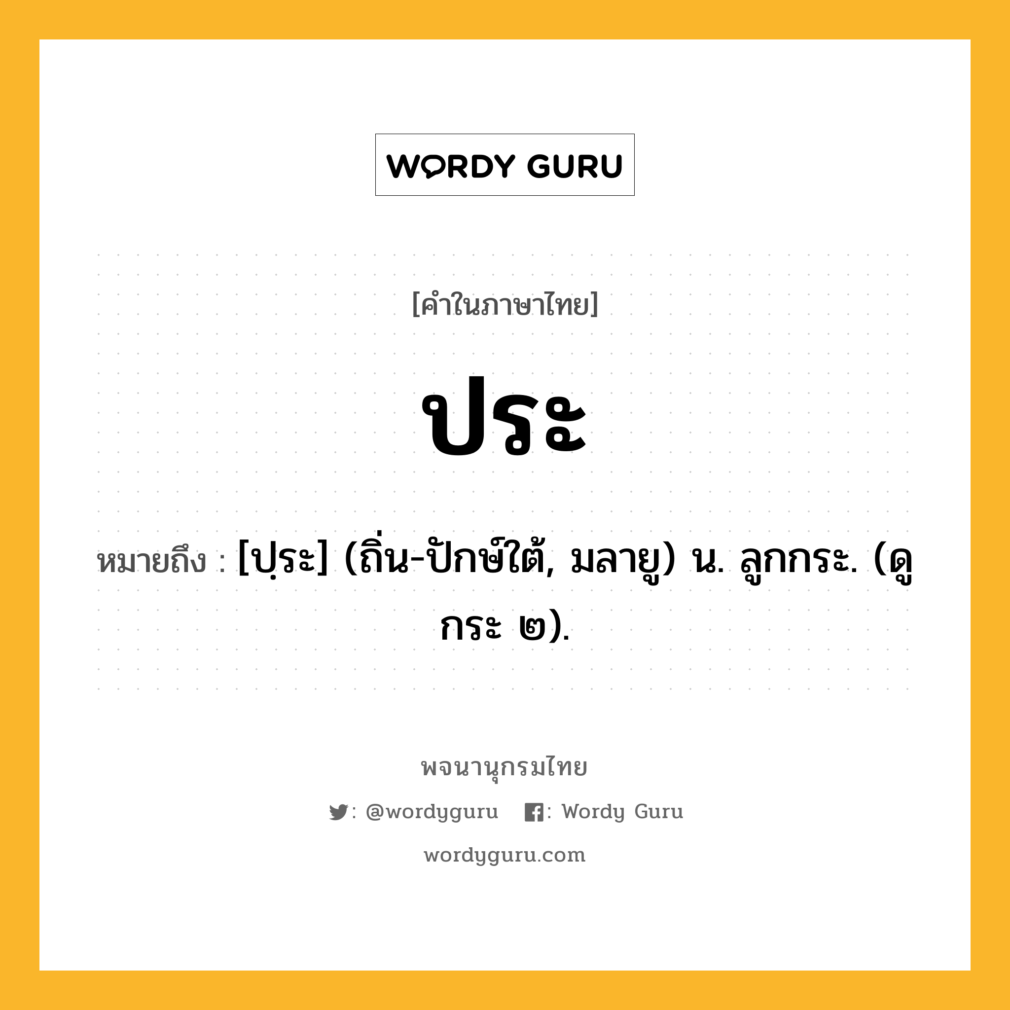 ประ หมายถึงอะไร?, คำในภาษาไทย ประ หมายถึง [ปฺระ] (ถิ่น-ปักษ์ใต้, มลายู) น. ลูกกระ. (ดู กระ ๒).