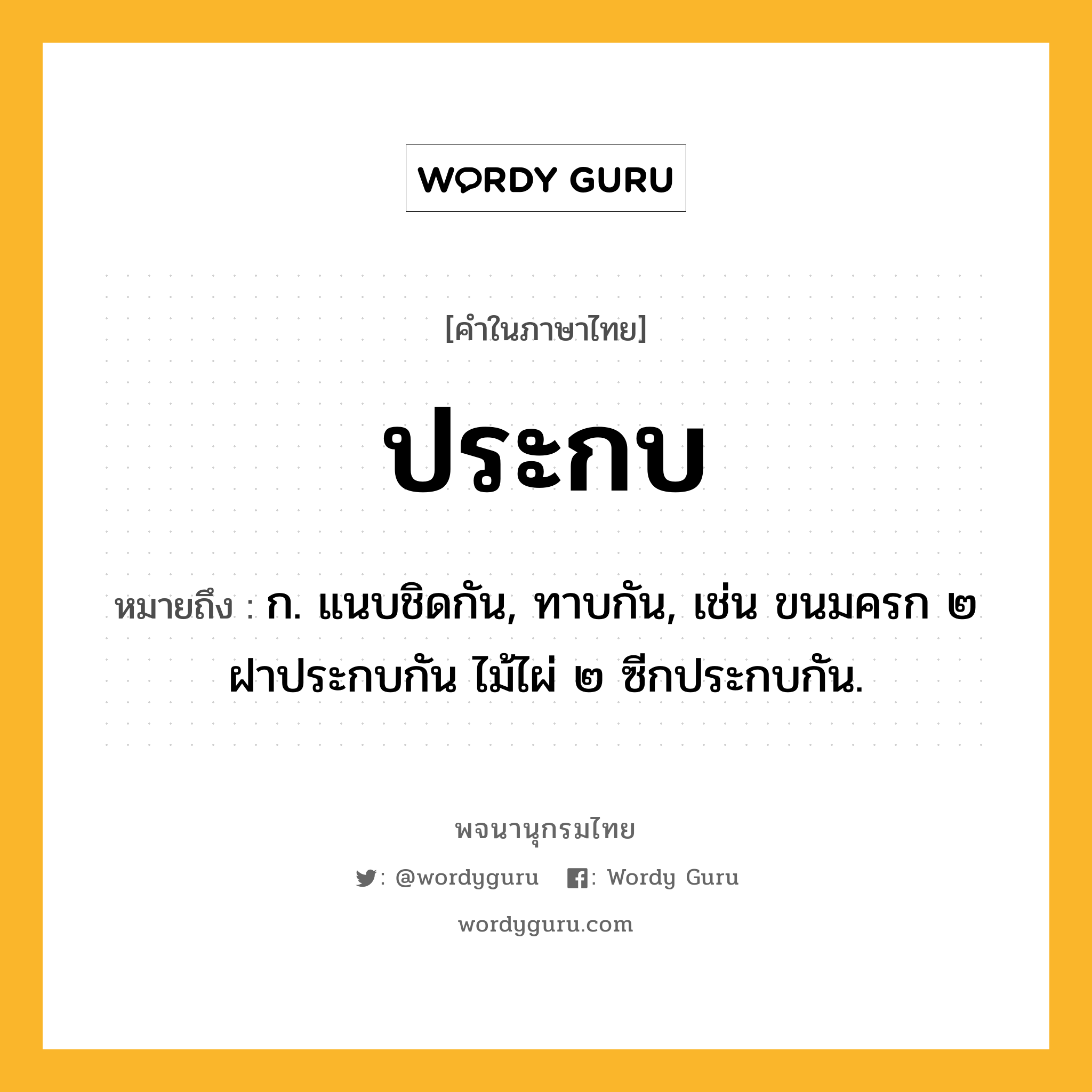 ประกบ หมายถึงอะไร?, คำในภาษาไทย ประกบ หมายถึง ก. แนบชิดกัน, ทาบกัน, เช่น ขนมครก ๒ ฝาประกบกัน ไม้ไผ่ ๒ ซีกประกบกัน.