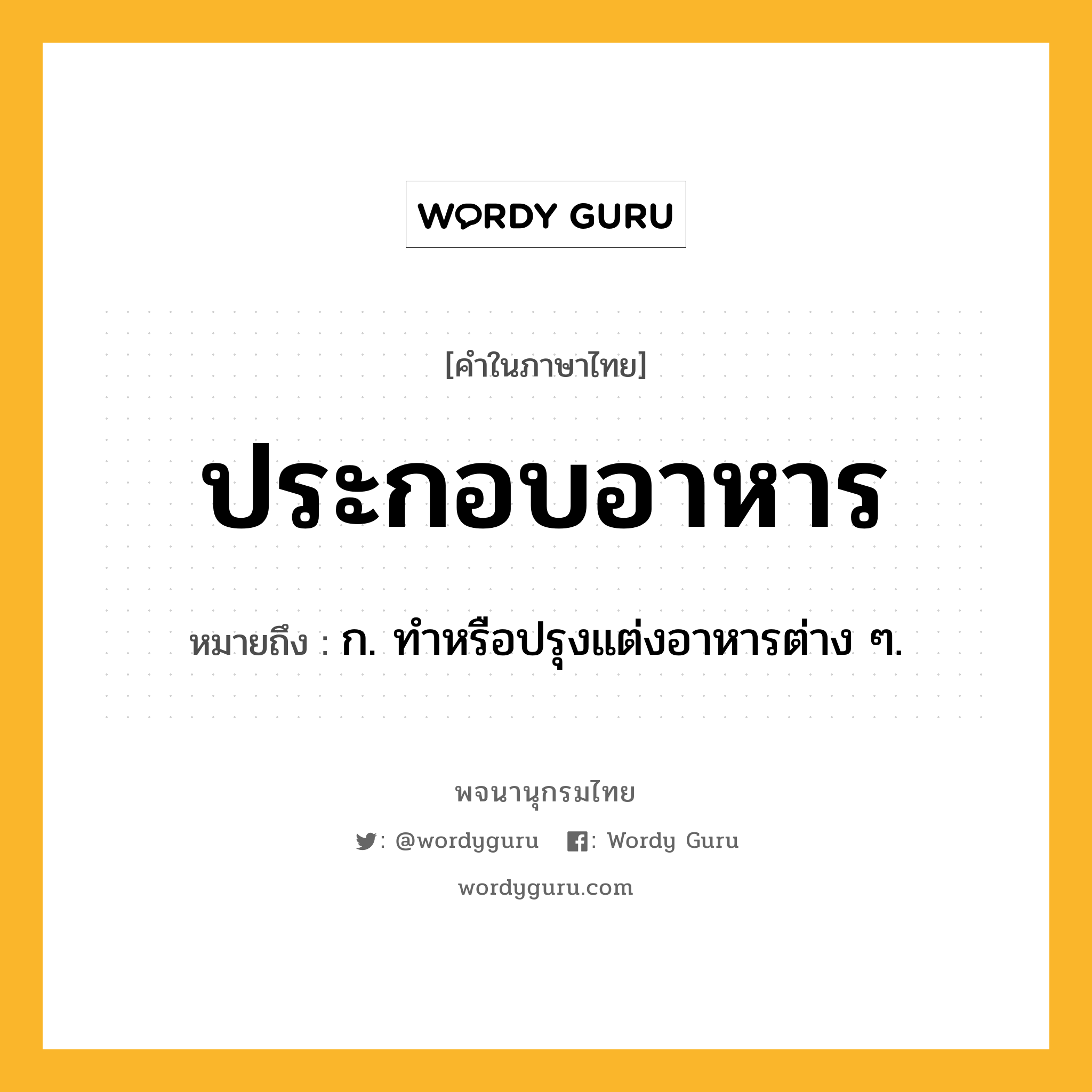 ประกอบอาหาร ความหมาย หมายถึงอะไร?, คำในภาษาไทย ประกอบอาหาร หมายถึง ก. ทําหรือปรุงแต่งอาหารต่าง ๆ.