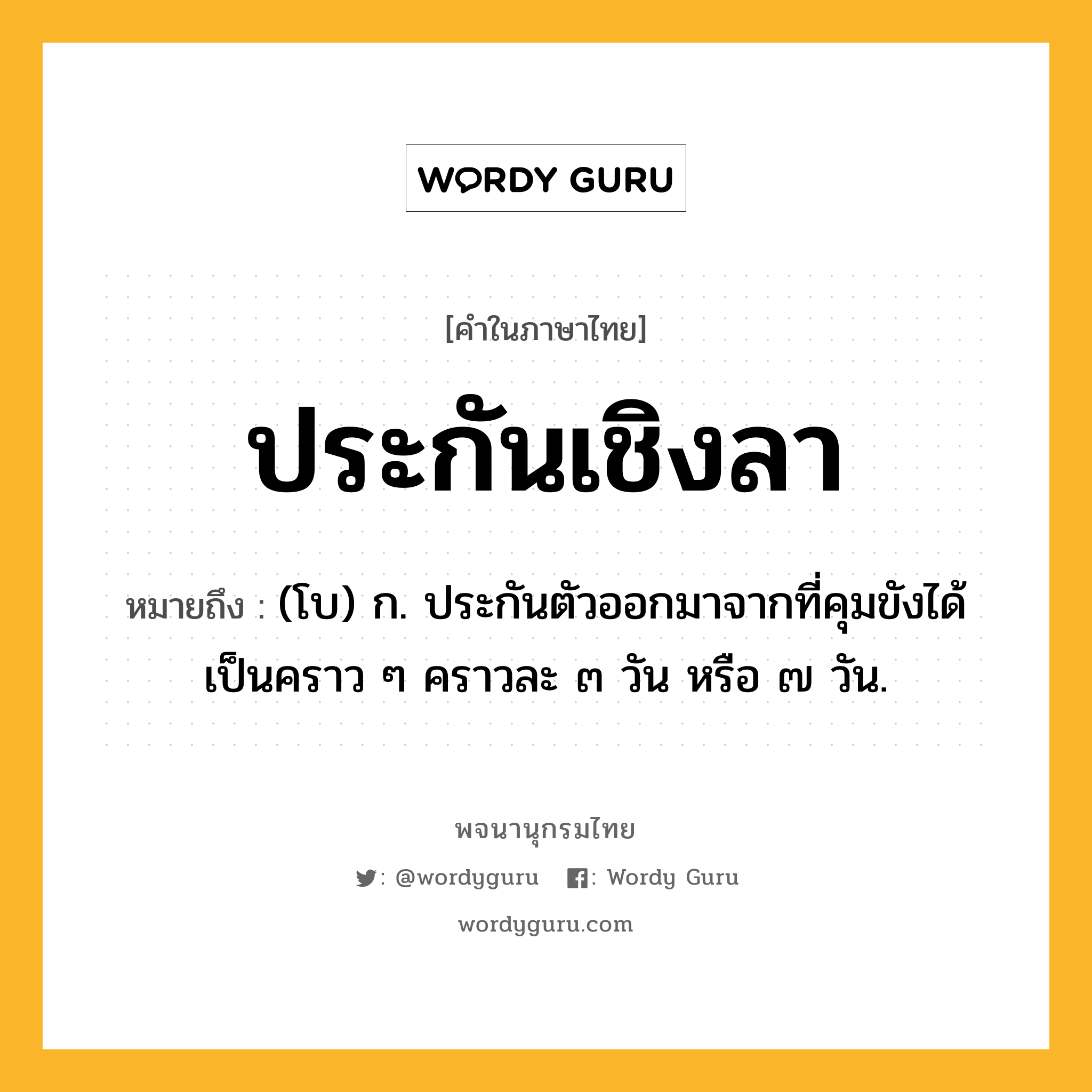 ประกันเชิงลา หมายถึงอะไร?, คำในภาษาไทย ประกันเชิงลา หมายถึง (โบ) ก. ประกันตัวออกมาจากที่คุมขังได้เป็นคราว ๆ คราวละ ๓ วัน หรือ ๗ วัน.