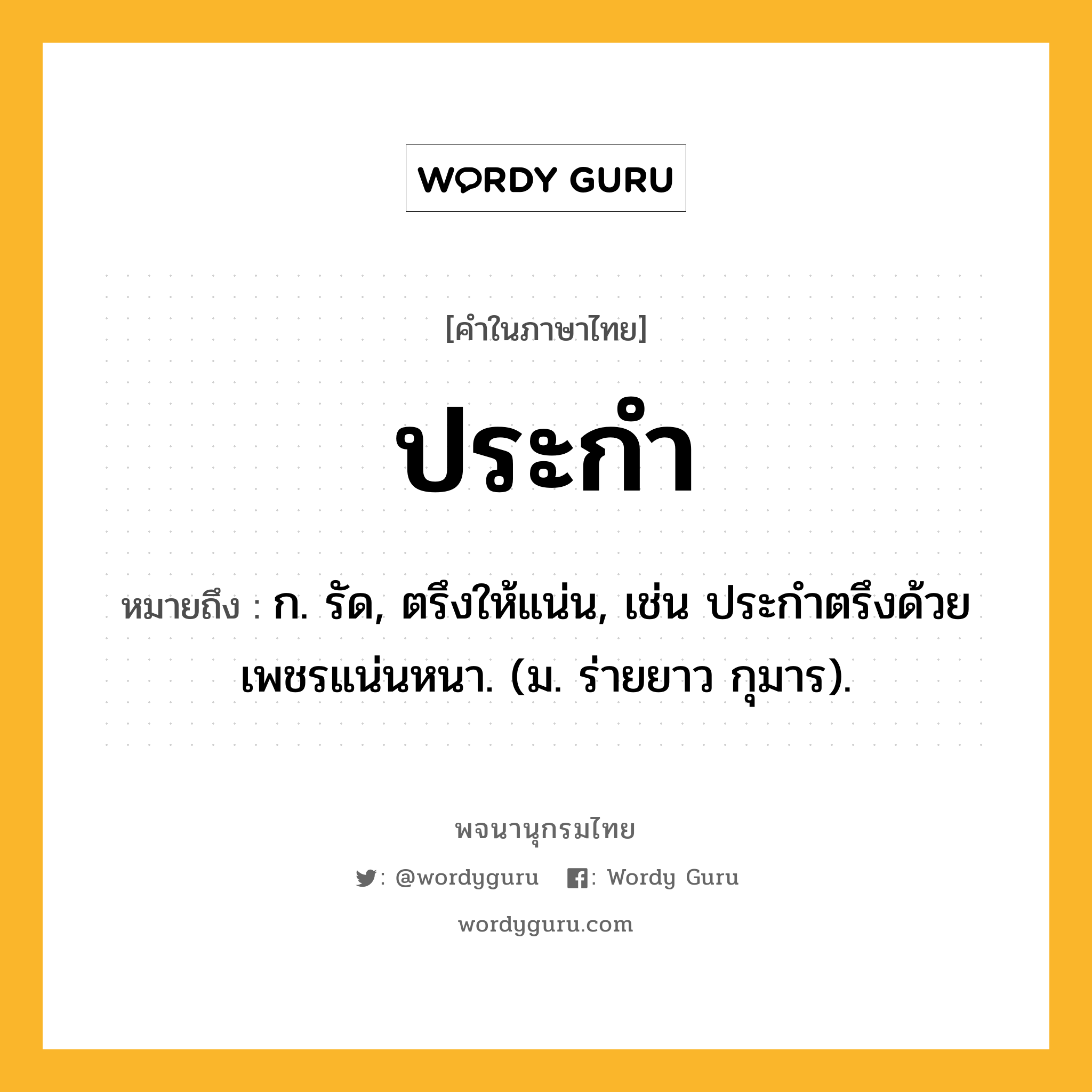 ประกำ หมายถึงอะไร?, คำในภาษาไทย ประกำ หมายถึง ก. รัด, ตรึงให้แน่น, เช่น ประกําตรึงด้วยเพชรแน่นหนา. (ม. ร่ายยาว กุมาร).