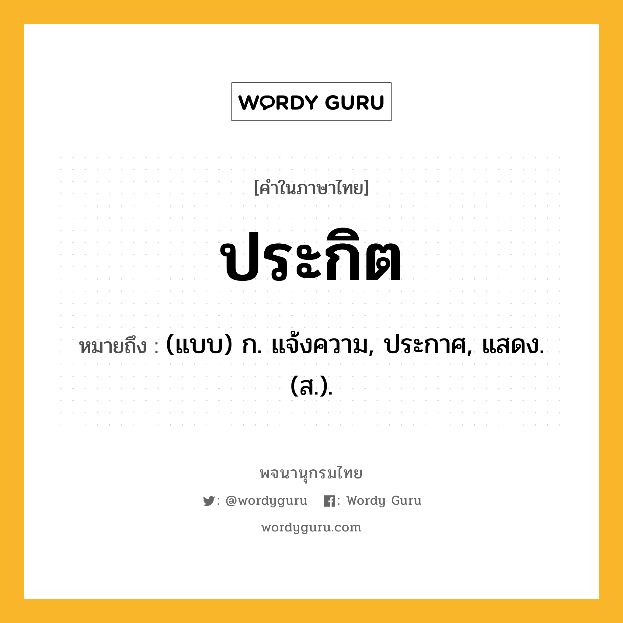 ประกิต ความหมาย หมายถึงอะไร?, คำในภาษาไทย ประกิต หมายถึง (แบบ) ก. แจ้งความ, ประกาศ, แสดง. (ส.).