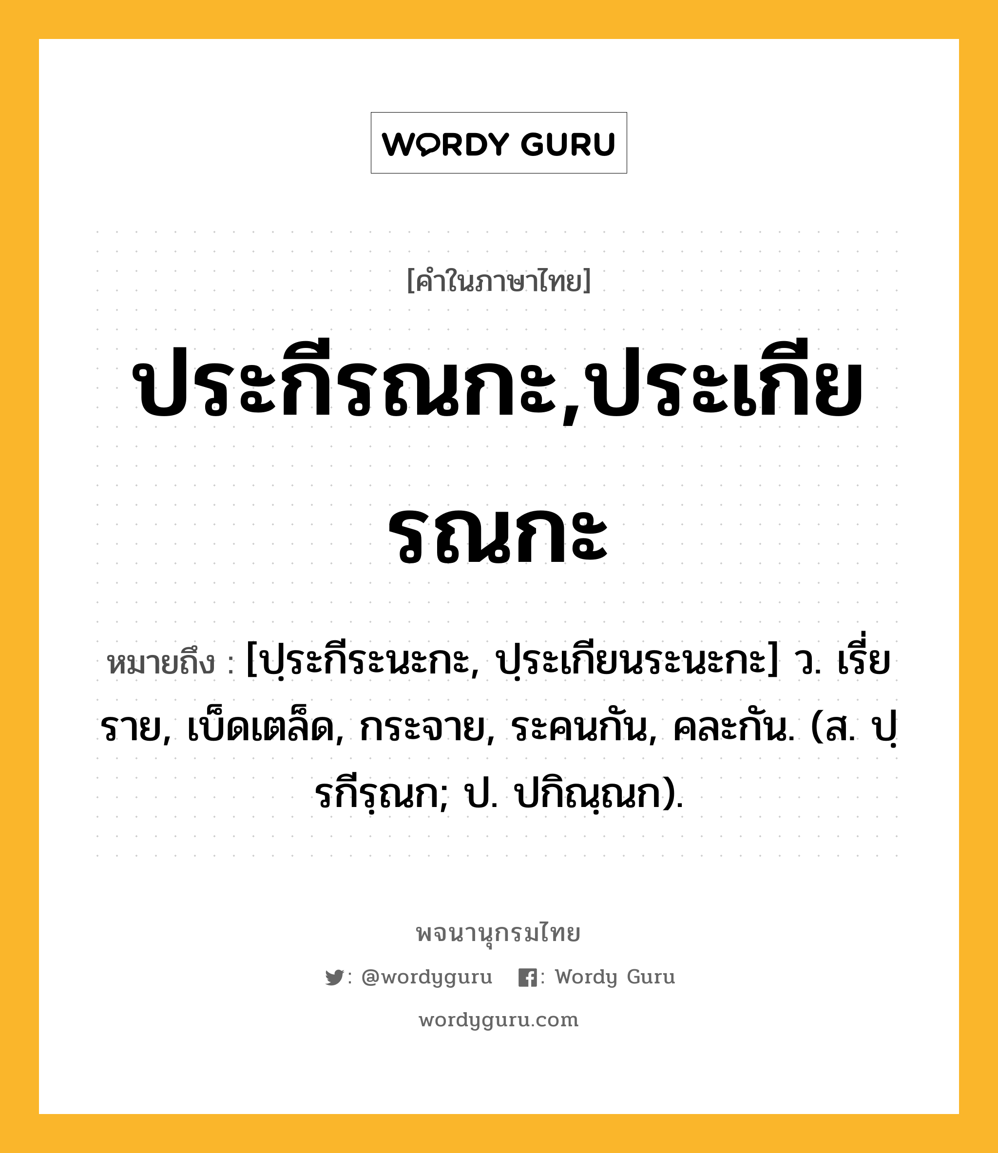 ประกีรณกะ,ประเกียรณกะ ความหมาย หมายถึงอะไร?, คำในภาษาไทย ประกีรณกะ,ประเกียรณกะ หมายถึง [ปฺระกีระนะกะ, ปฺระเกียนระนะกะ] ว. เรี่ยราย, เบ็ดเตล็ด, กระจาย, ระคนกัน, คละกัน. (ส. ปฺรกีรฺณก; ป. ปกิณฺณก).