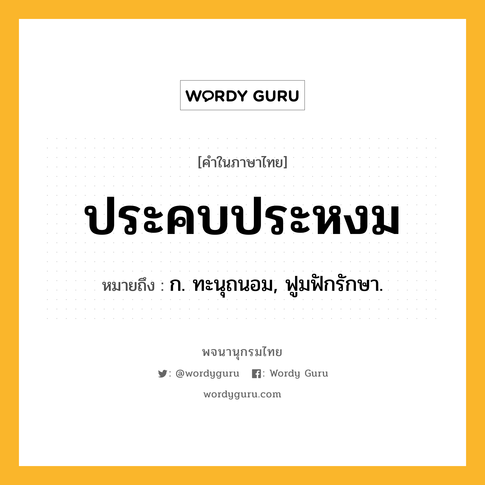 ประคบประหงม หมายถึงอะไร?, คำในภาษาไทย ประคบประหงม หมายถึง ก. ทะนุถนอม, ฟูมฟักรักษา.