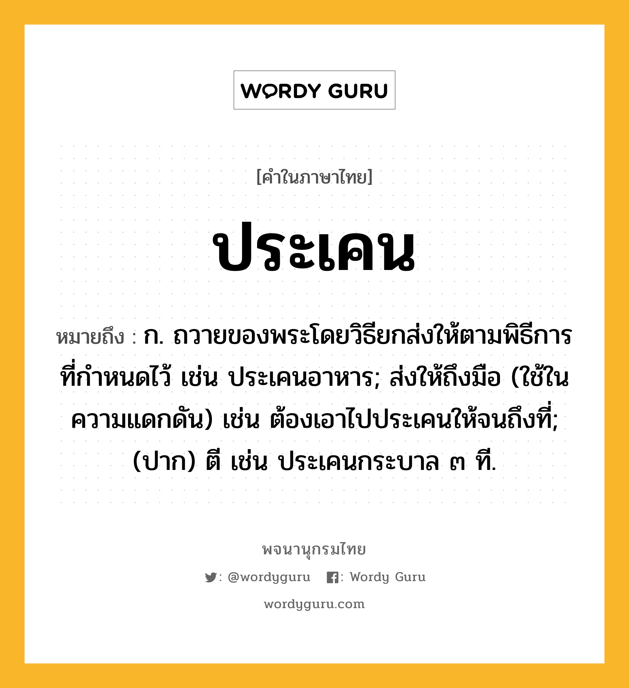 ประเคน หมายถึงอะไร?, คำในภาษาไทย ประเคน หมายถึง ก. ถวายของพระโดยวิธียกส่งให้ตามพิธีการที่กําหนดไว้ เช่น ประเคนอาหาร; ส่งให้ถึงมือ (ใช้ในความแดกดัน) เช่น ต้องเอาไปประเคนให้จนถึงที่; (ปาก) ตี เช่น ประเคนกระบาล ๓ ที.