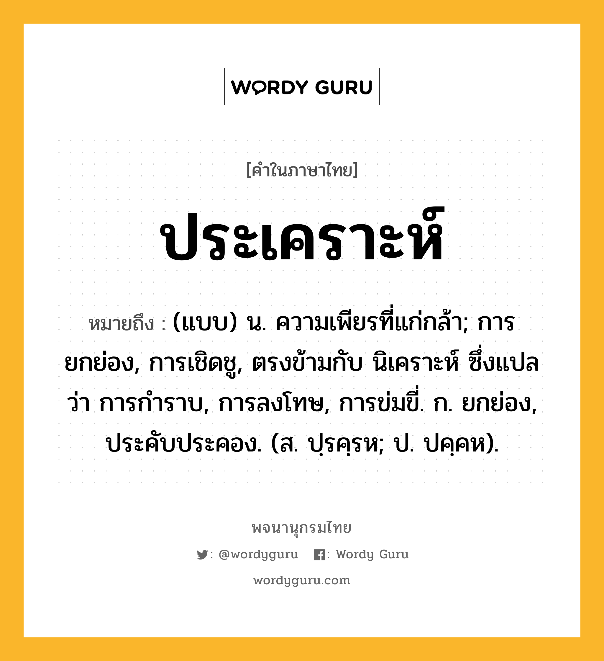 ประเคราะห์ หมายถึงอะไร?, คำในภาษาไทย ประเคราะห์ หมายถึง (แบบ) น. ความเพียรที่แก่กล้า; การยกย่อง, การเชิดชู, ตรงข้ามกับ นิเคราะห์ ซึ่งแปลว่า การกําราบ, การลงโทษ, การข่มขี่. ก. ยกย่อง, ประคับประคอง. (ส. ปฺรคฺรห; ป. ปคฺคห).