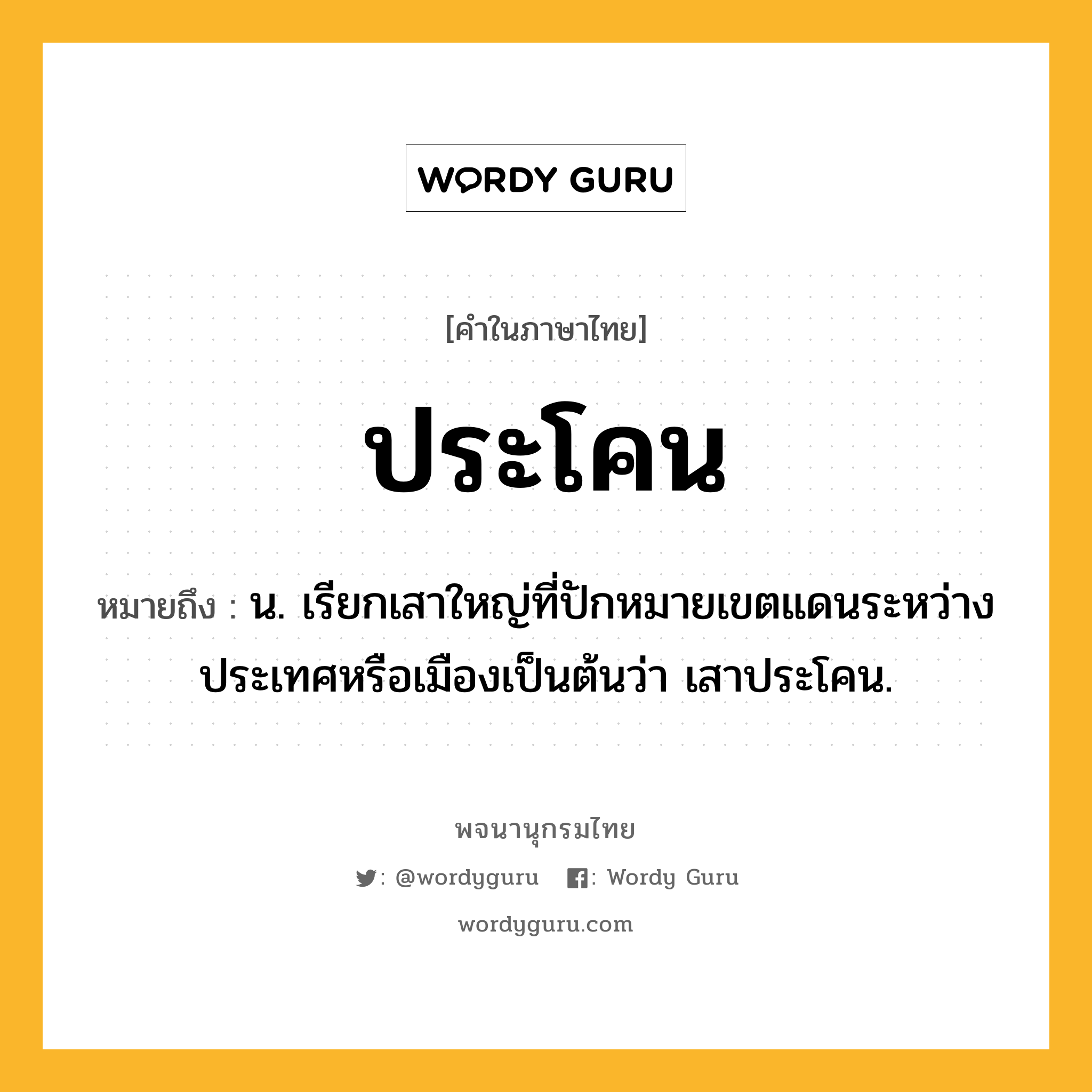 ประโคน หมายถึงอะไร?, คำในภาษาไทย ประโคน หมายถึง น. เรียกเสาใหญ่ที่ปักหมายเขตแดนระหว่างประเทศหรือเมืองเป็นต้นว่า เสาประโคน.