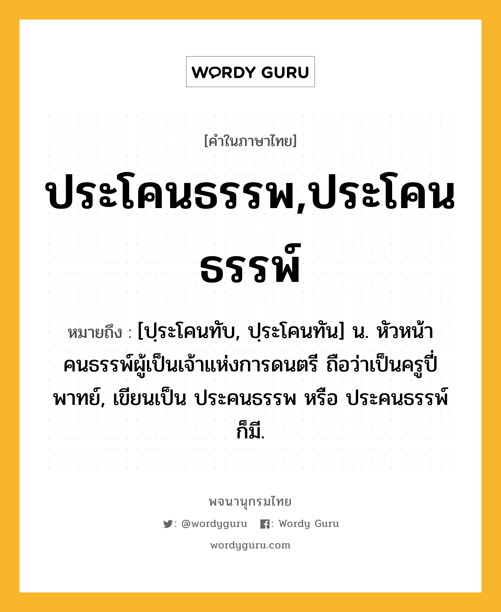 ประโคนธรรพ,ประโคนธรรพ์ หมายถึงอะไร?, คำในภาษาไทย ประโคนธรรพ,ประโคนธรรพ์ หมายถึง [ปฺระโคนทับ, ปฺระโคนทัน] น. หัวหน้าคนธรรพ์ผู้เป็นเจ้าแห่งการดนตรี ถือว่าเป็นครูปี่พาทย์, เขียนเป็น ประคนธรรพ หรือ ประคนธรรพ์ ก็มี.