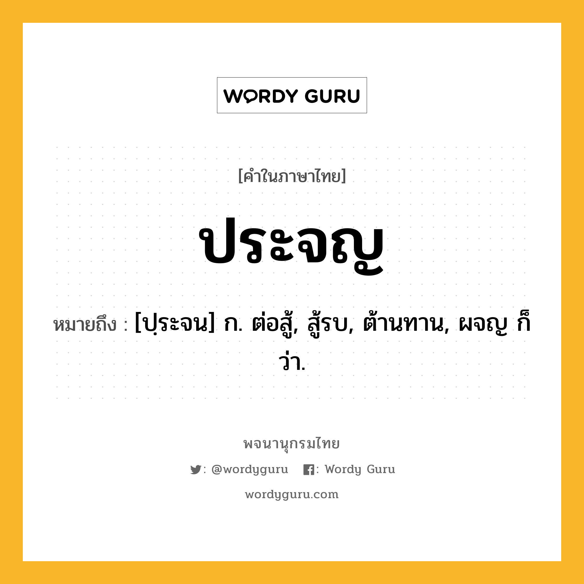 ประจญ หมายถึงอะไร?, คำในภาษาไทย ประจญ หมายถึง [ปฺระจน] ก. ต่อสู้, สู้รบ, ต้านทาน, ผจญ ก็ว่า.