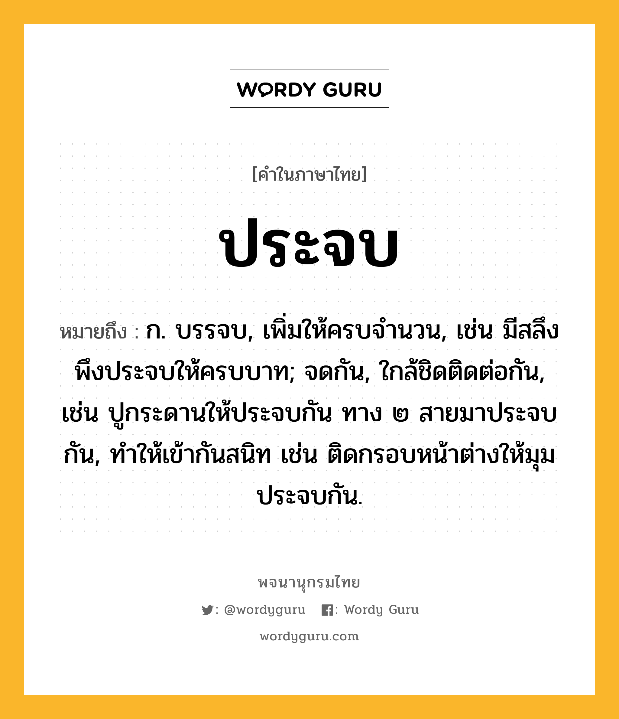 ประจบ หมายถึงอะไร?, คำในภาษาไทย ประจบ หมายถึง ก. บรรจบ, เพิ่มให้ครบจํานวน, เช่น มีสลึงพึงประจบให้ครบบาท; จดกัน, ใกล้ชิดติดต่อกัน, เช่น ปูกระดานให้ประจบกัน ทาง ๒ สายมาประจบกัน, ทําให้เข้ากันสนิท เช่น ติดกรอบหน้าต่างให้มุมประจบกัน.