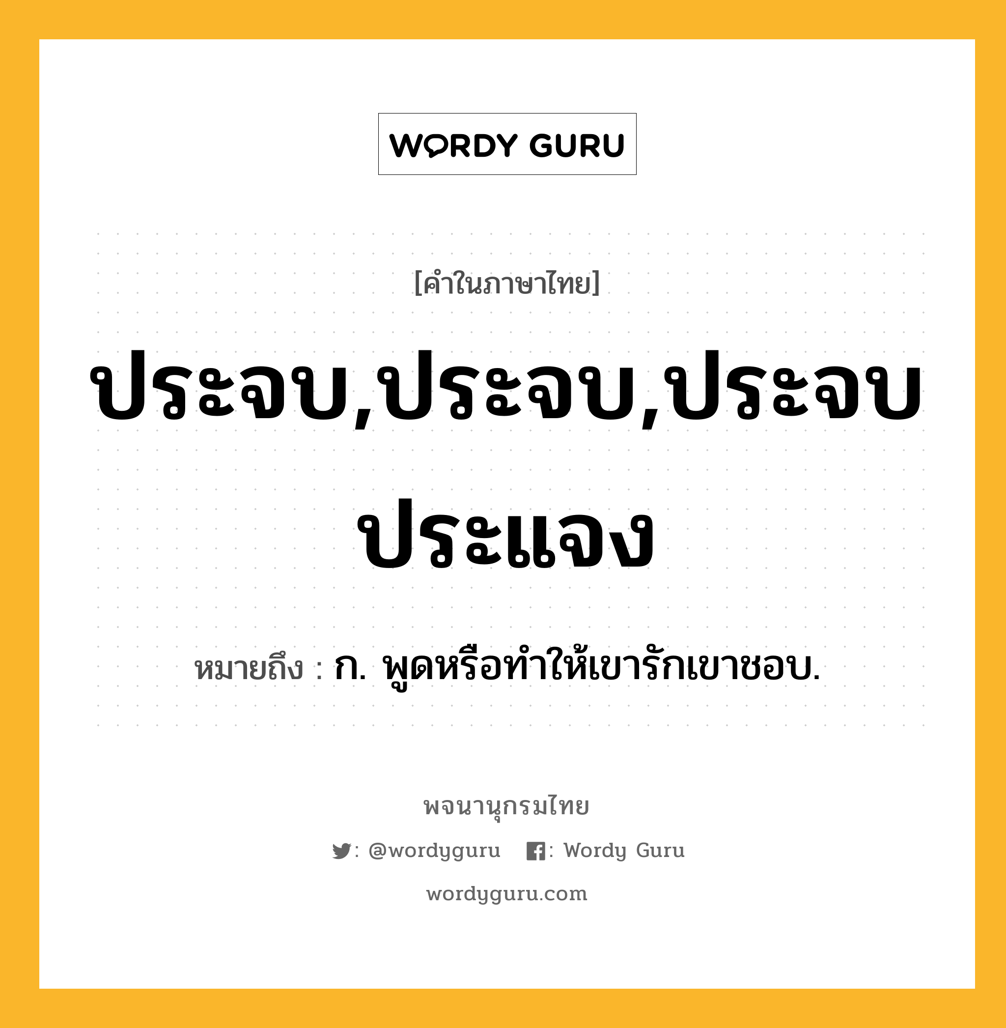 ประจบ,ประจบ,ประจบประแจง หมายถึงอะไร?, คำในภาษาไทย ประจบ,ประจบ,ประจบประแจง หมายถึง ก. พูดหรือทําให้เขารักเขาชอบ.