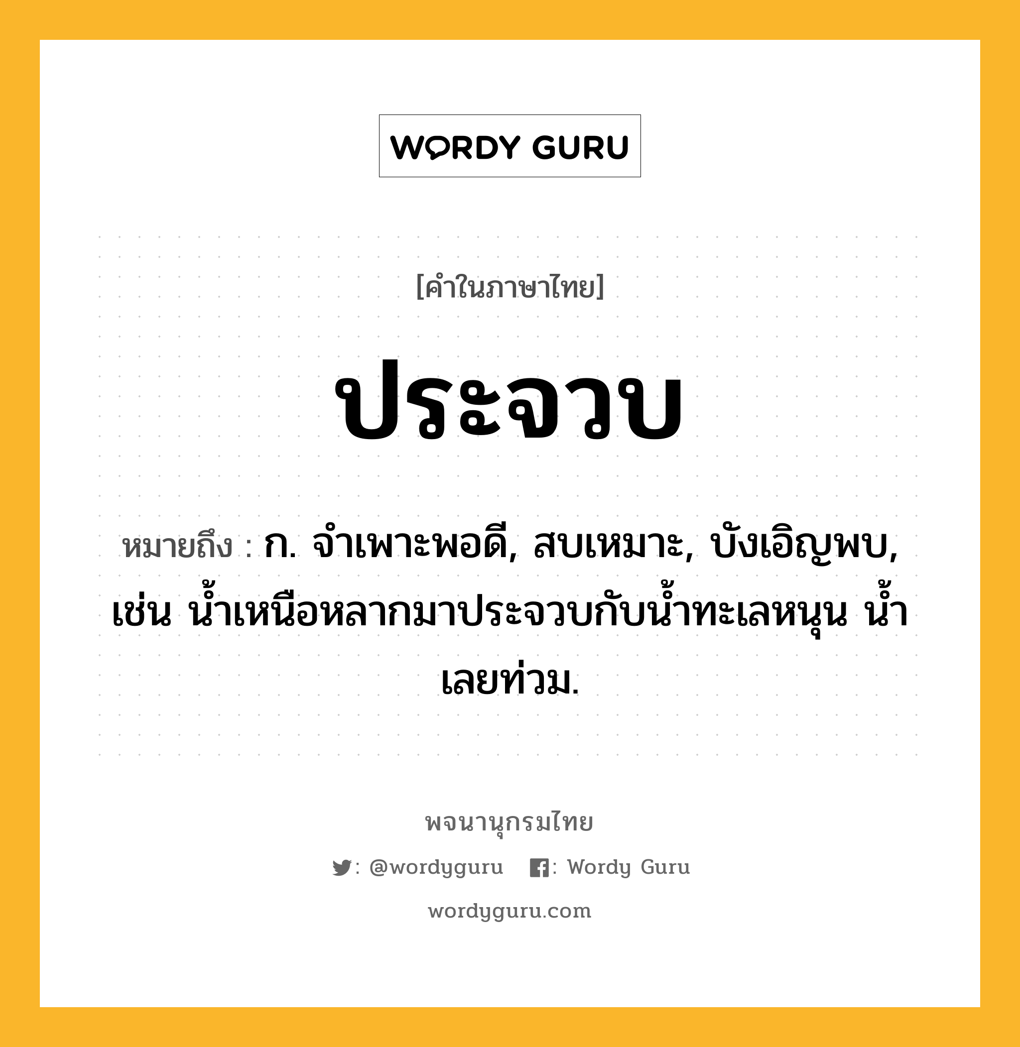 ประจวบ หมายถึงอะไร?, คำในภาษาไทย ประจวบ หมายถึง ก. จําเพาะพอดี, สบเหมาะ, บังเอิญพบ, เช่น นํ้าเหนือหลากมาประจวบกับนํ้าทะเลหนุน นํ้าเลยท่วม.