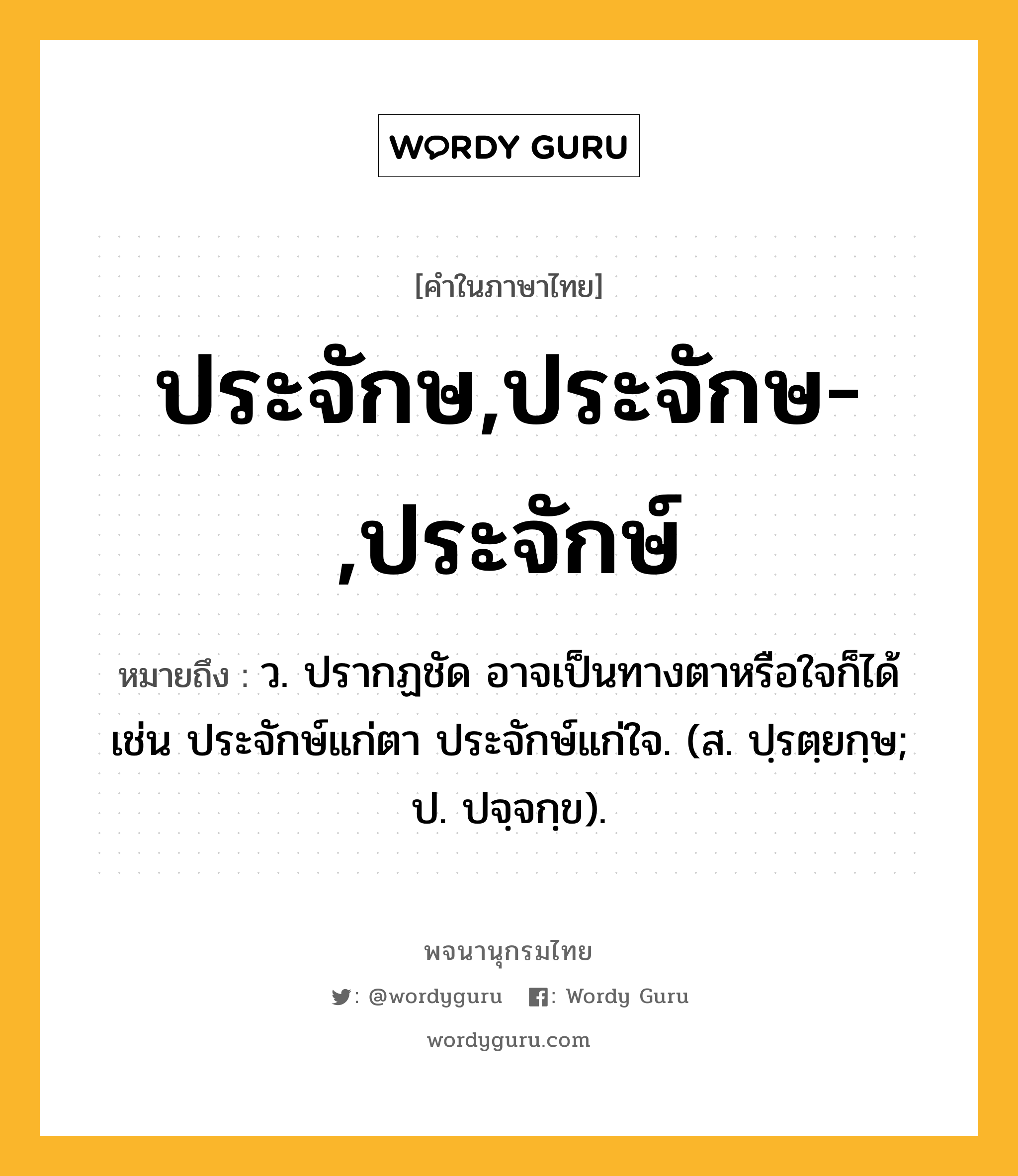 ประจักษ,ประจักษ-,ประจักษ์ หมายถึงอะไร?, คำในภาษาไทย ประจักษ,ประจักษ-,ประจักษ์ หมายถึง ว. ปรากฏชัด อาจเป็นทางตาหรือใจก็ได้ เช่น ประจักษ์แก่ตา ประจักษ์แก่ใจ. (ส. ปฺรตฺยกฺษ; ป. ปจฺจกฺข).