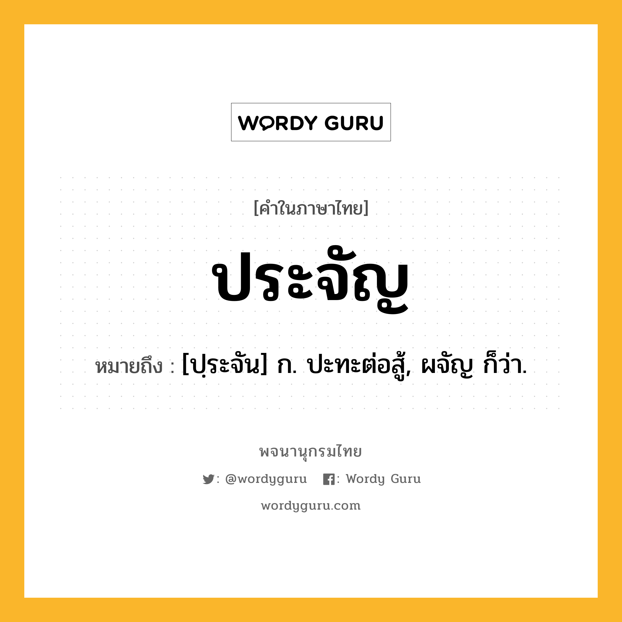 ประจัญ หมายถึงอะไร?, คำในภาษาไทย ประจัญ หมายถึง [ปฺระจัน] ก. ปะทะต่อสู้, ผจัญ ก็ว่า.