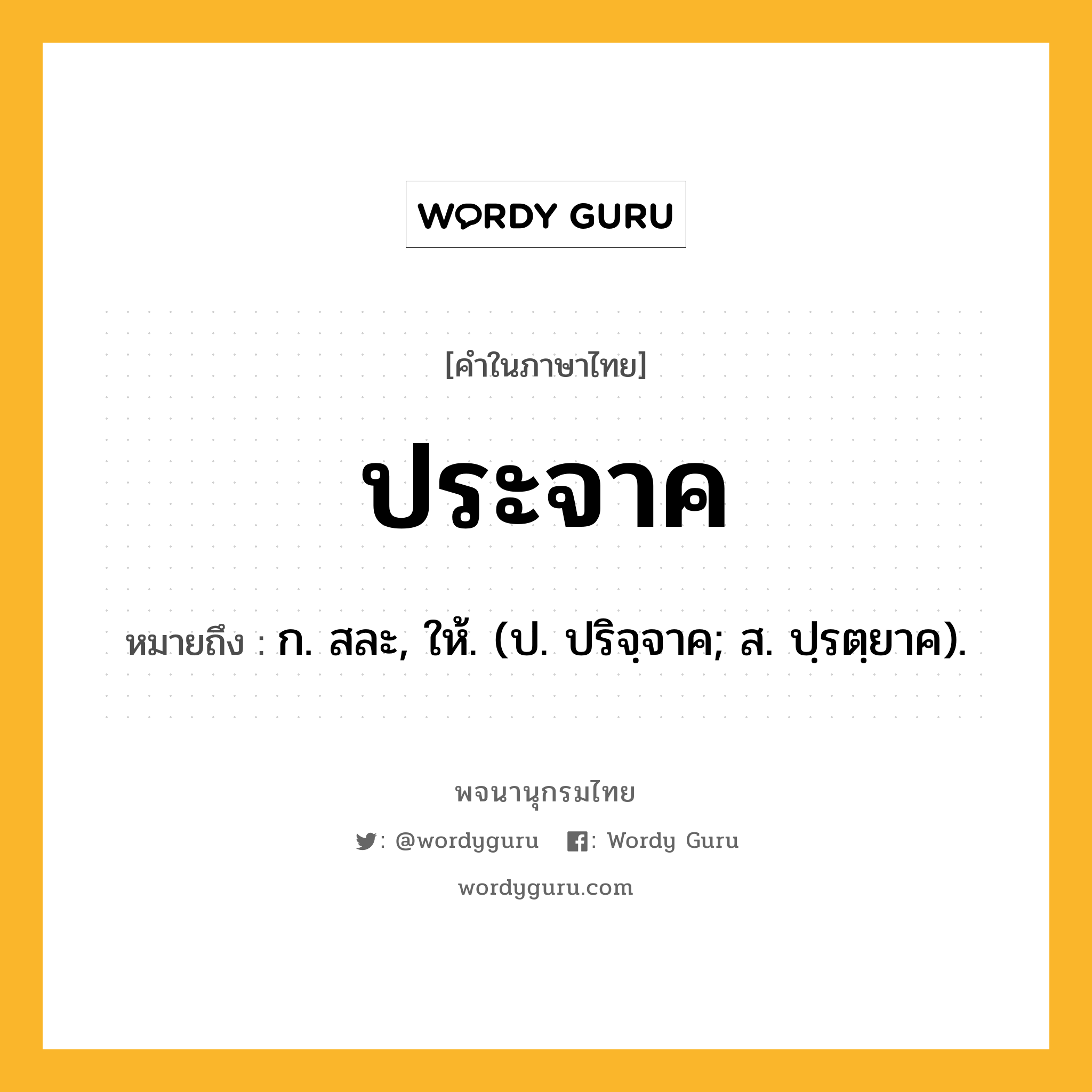 ประจาค หมายถึงอะไร?, คำในภาษาไทย ประจาค หมายถึง ก. สละ, ให้. (ป. ปริจฺจาค; ส. ปฺรตฺยาค).