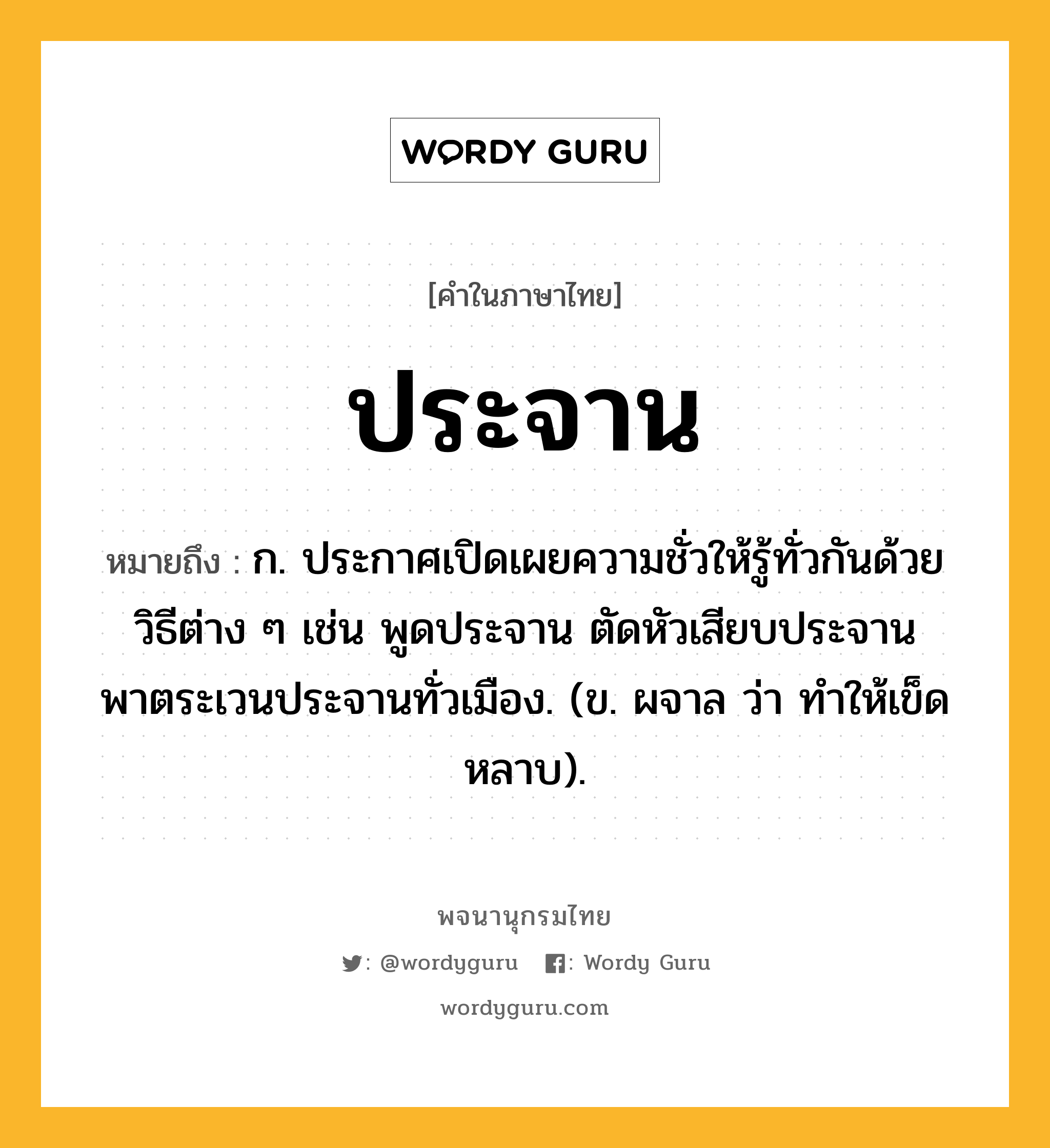 ประจาน หมายถึงอะไร?, คำในภาษาไทย ประจาน หมายถึง ก. ประกาศเปิดเผยความชั่วให้รู้ทั่วกันด้วยวิธีต่าง ๆ เช่น พูดประจาน ตัดหัวเสียบประจาน พาตระเวนประจานทั่วเมือง. (ข. ผจาล ว่า ทําให้เข็ดหลาบ).