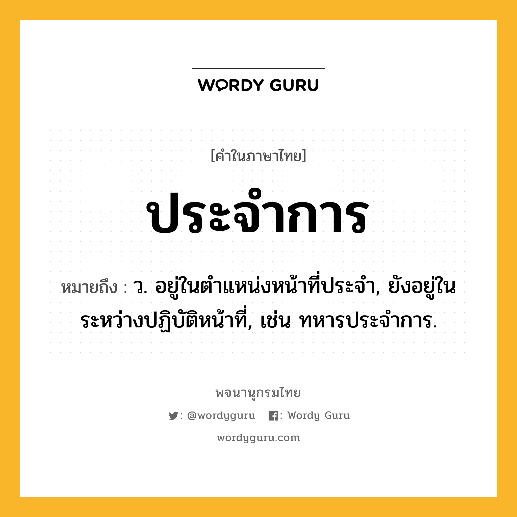 ประจำการ หมายถึงอะไร?, คำในภาษาไทย ประจำการ หมายถึง ว. อยู่ในตําแหน่งหน้าที่ประจํา, ยังอยู่ในระหว่างปฏิบัติหน้าที่, เช่น ทหารประจําการ.