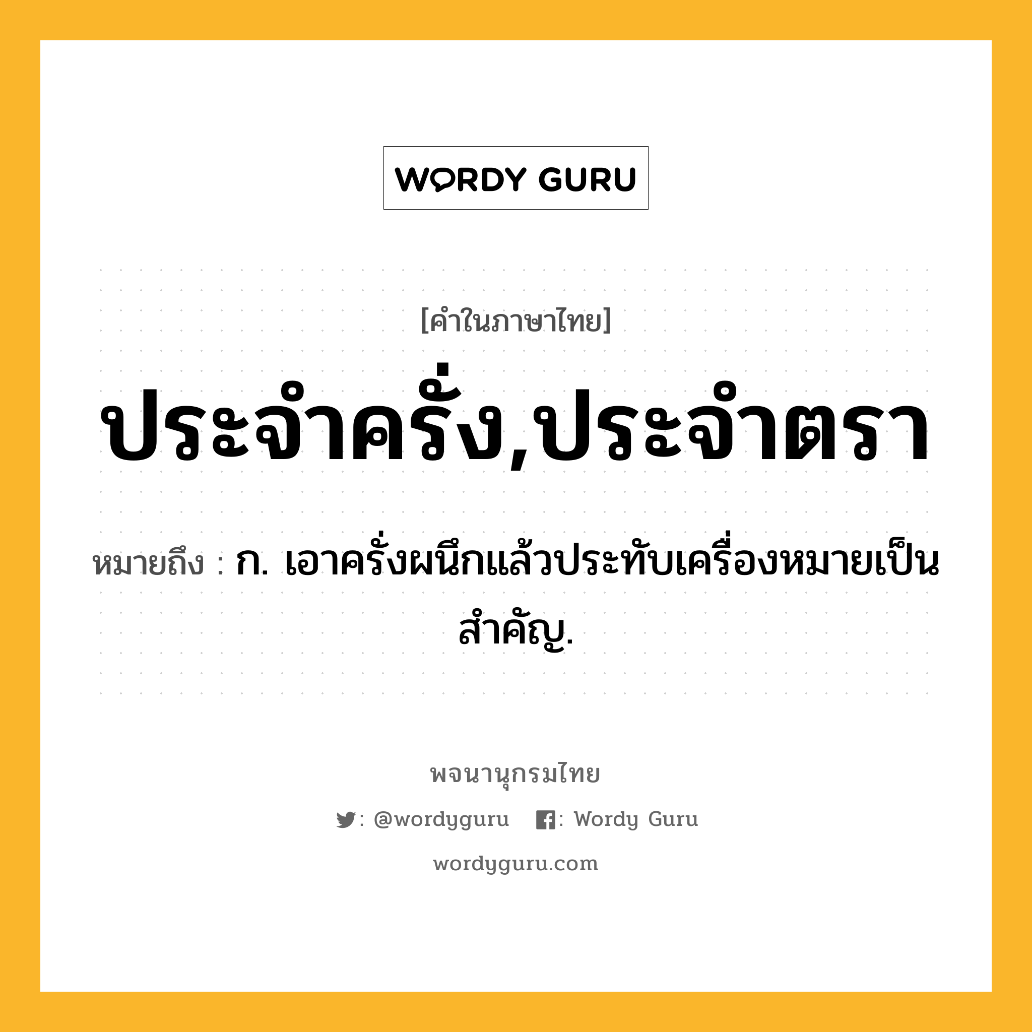 ประจำครั่ง,ประจำตรา หมายถึงอะไร?, คำในภาษาไทย ประจำครั่ง,ประจำตรา หมายถึง ก. เอาครั่งผนึกแล้วประทับเครื่องหมายเป็นสําคัญ.