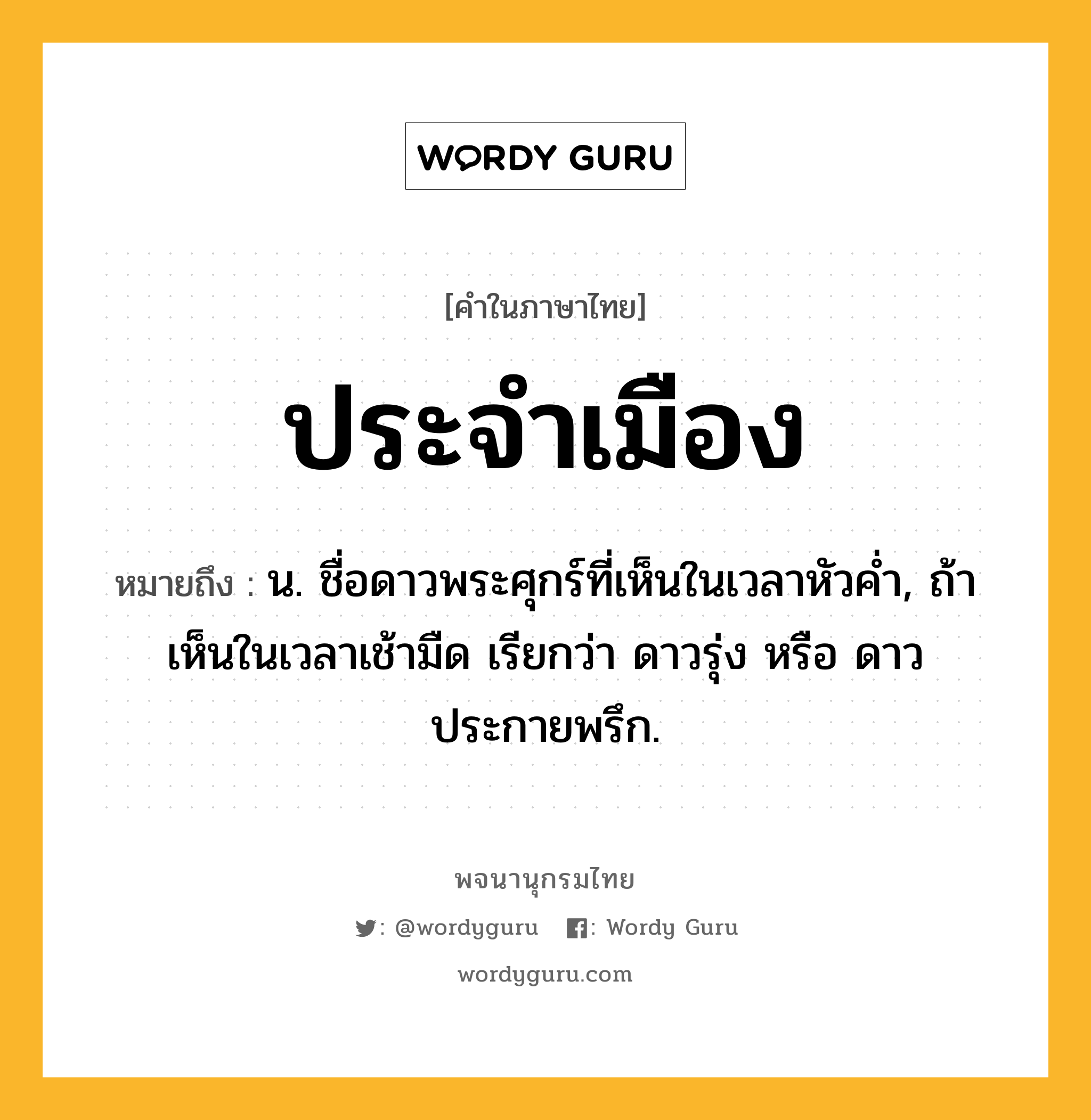 ประจำเมือง หมายถึงอะไร?, คำในภาษาไทย ประจำเมือง หมายถึง น. ชื่อดาวพระศุกร์ที่เห็นในเวลาหัวคํ่า, ถ้าเห็นในเวลาเช้ามืด เรียกว่า ดาวรุ่ง หรือ ดาวประกายพรึก.