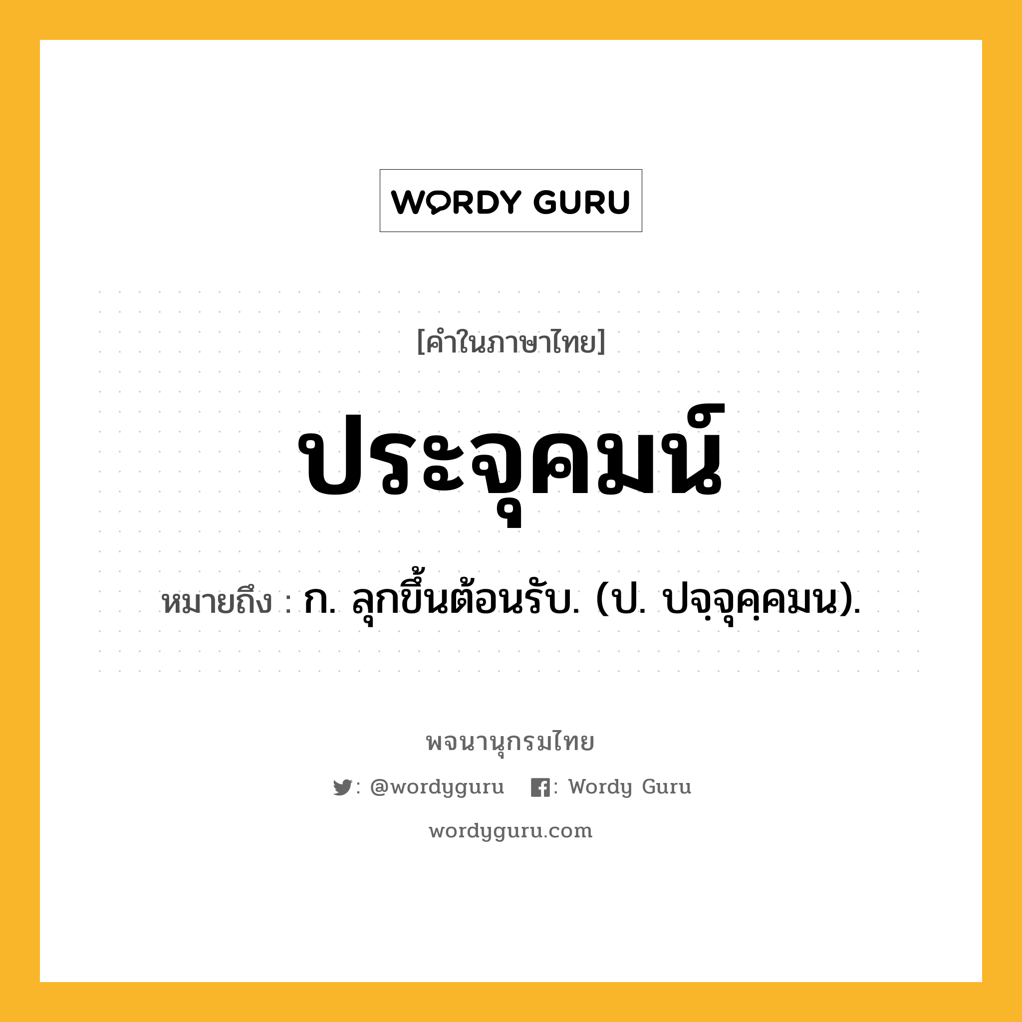 ประจุคมน์ ความหมาย หมายถึงอะไร?, คำในภาษาไทย ประจุคมน์ หมายถึง ก. ลุกขึ้นต้อนรับ. (ป. ปจฺจุคฺคมน).