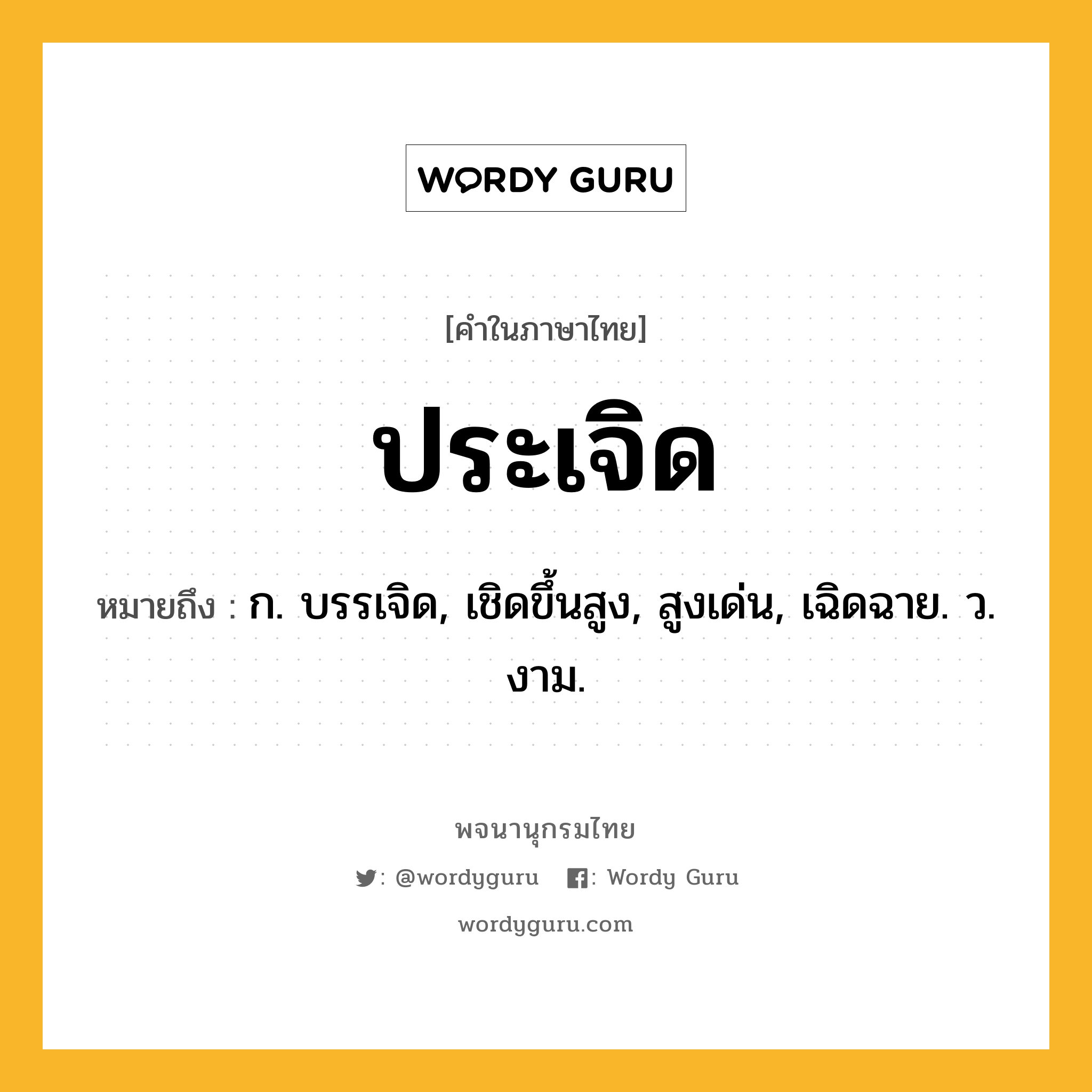 ประเจิด หมายถึงอะไร?, คำในภาษาไทย ประเจิด หมายถึง ก. บรรเจิด, เชิดขึ้นสูง, สูงเด่น, เฉิดฉาย. ว. งาม.