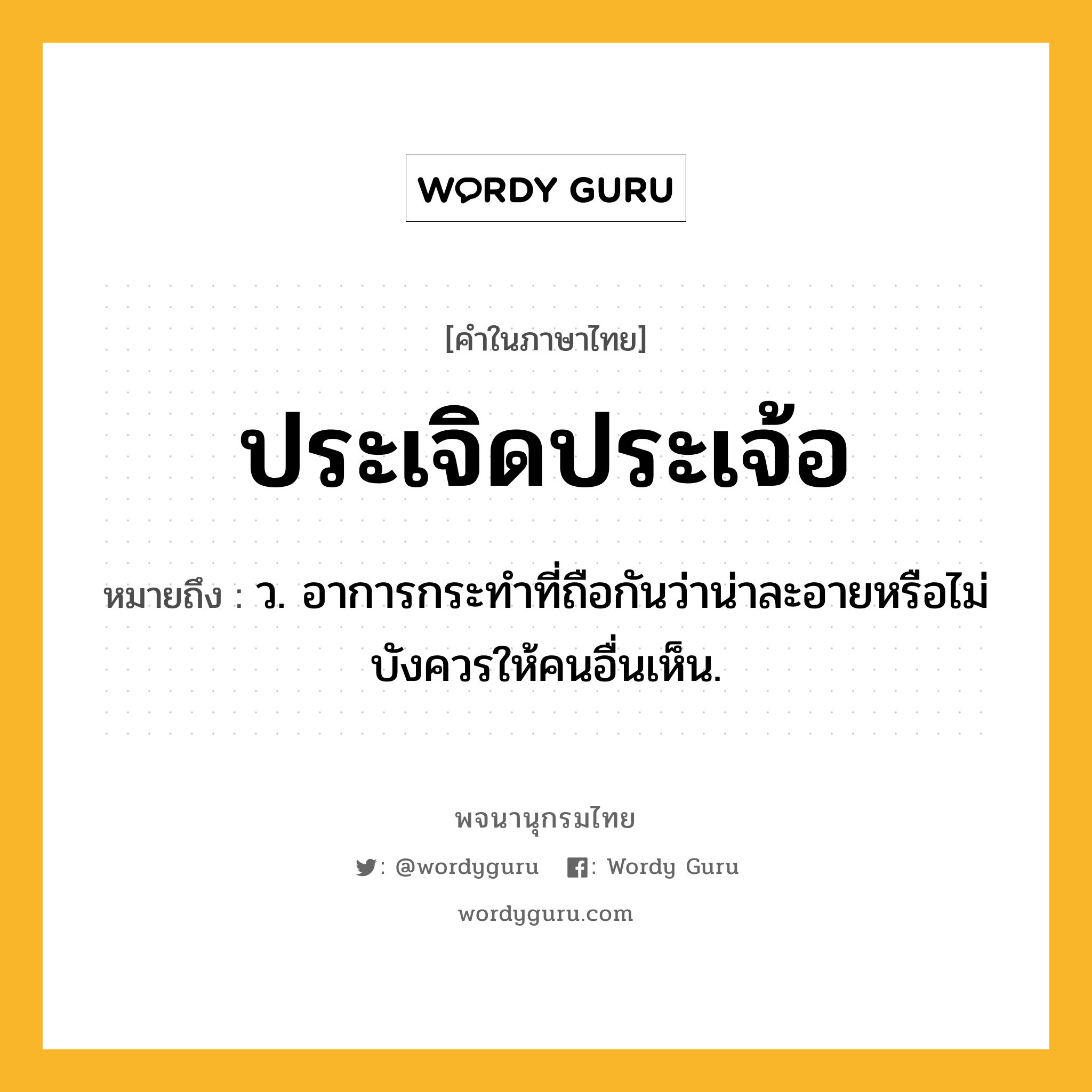 ประเจิดประเจ้อ หมายถึงอะไร?, คำในภาษาไทย ประเจิดประเจ้อ หมายถึง ว. อาการกระทําที่ถือกันว่าน่าละอายหรือไม่บังควรให้คนอื่นเห็น.