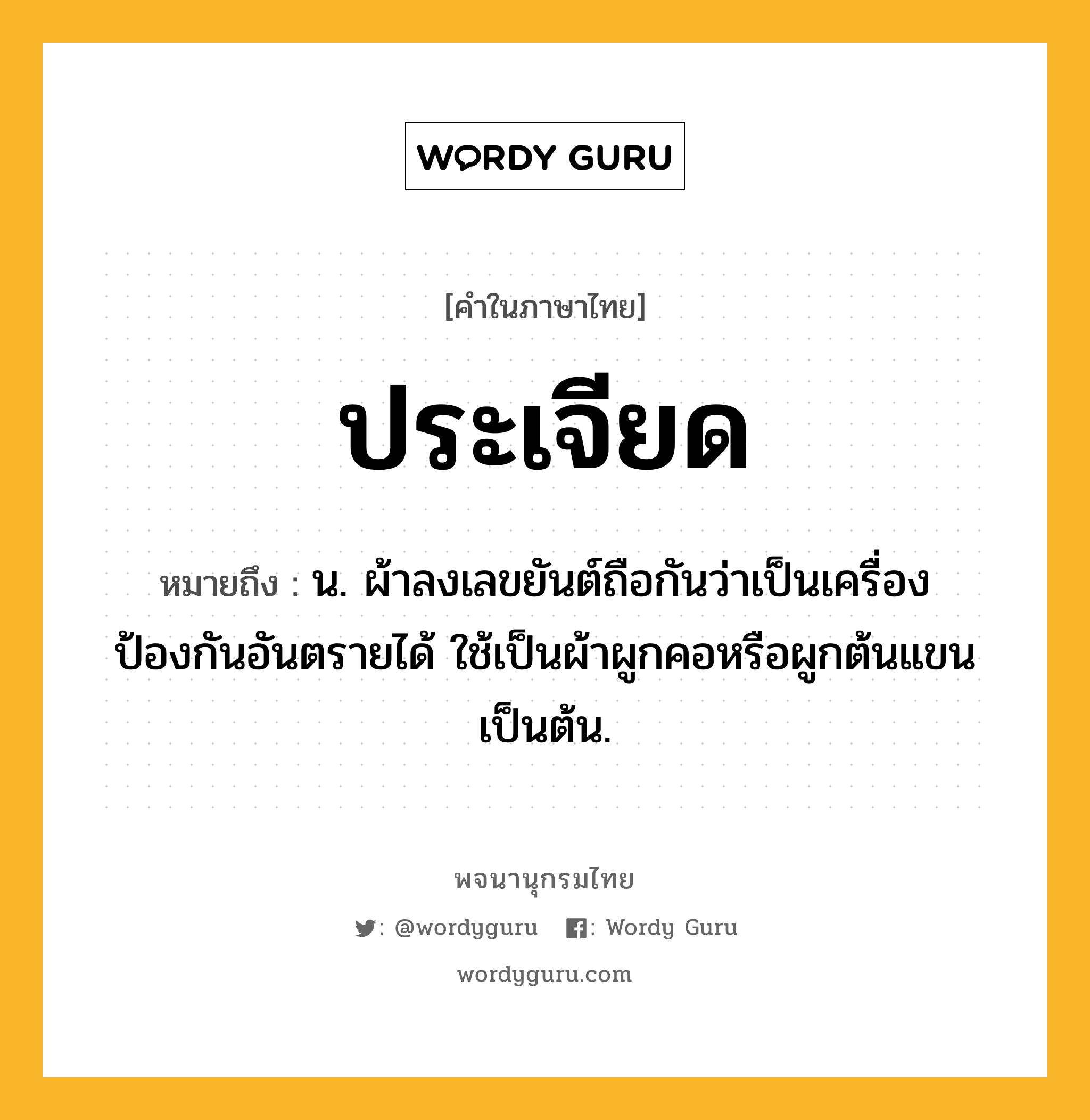 ประเจียด หมายถึงอะไร?, คำในภาษาไทย ประเจียด หมายถึง น. ผ้าลงเลขยันต์ถือกันว่าเป็นเครื่องป้องกันอันตรายได้ ใช้เป็นผ้าผูกคอหรือผูกต้นแขนเป็นต้น.